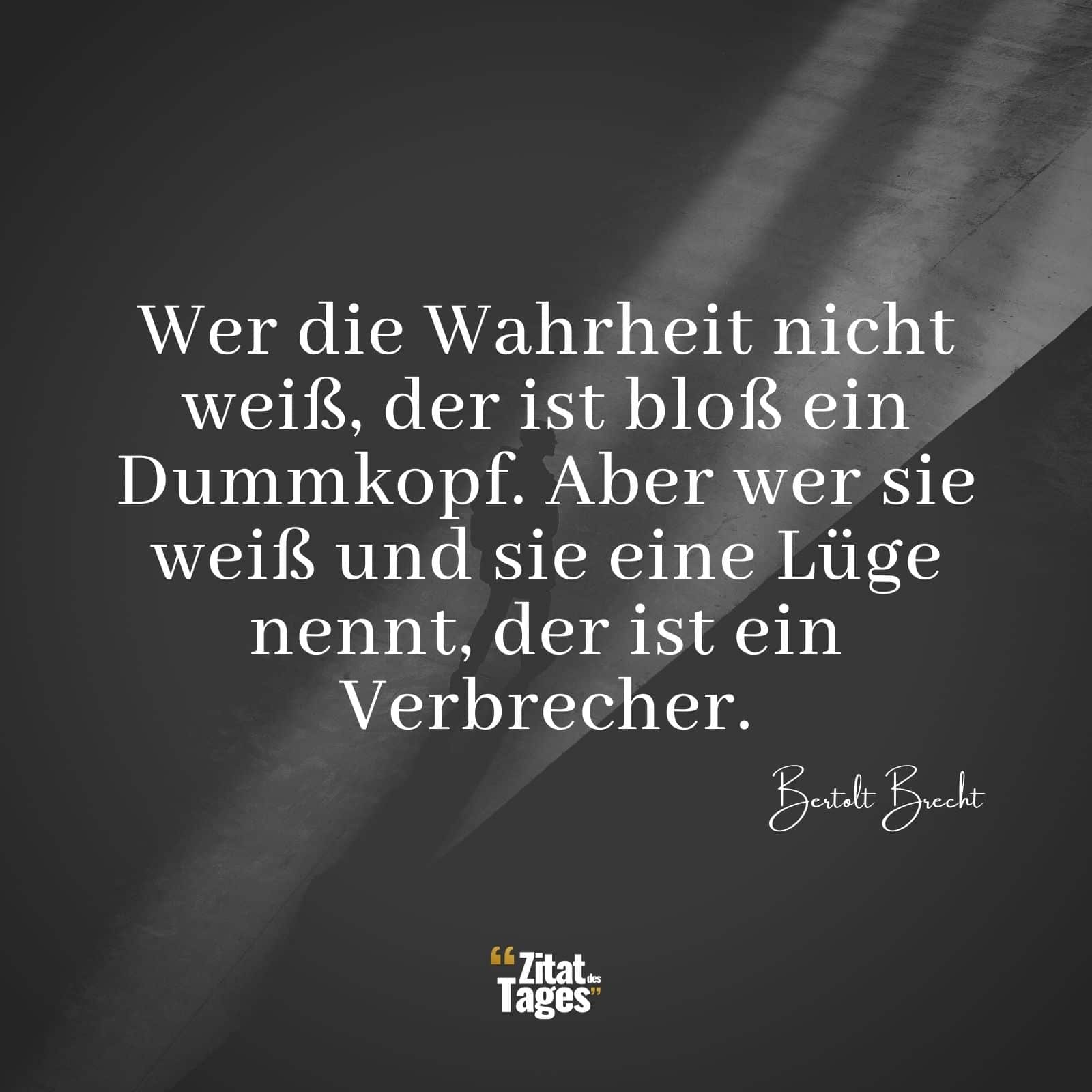 Wer die Wahrheit nicht weiß, der ist bloß ein Dummkopf. Aber wer sie weiß und sie eine Lüge nennt, der ist ein Verbrecher. - Bertolt Brecht