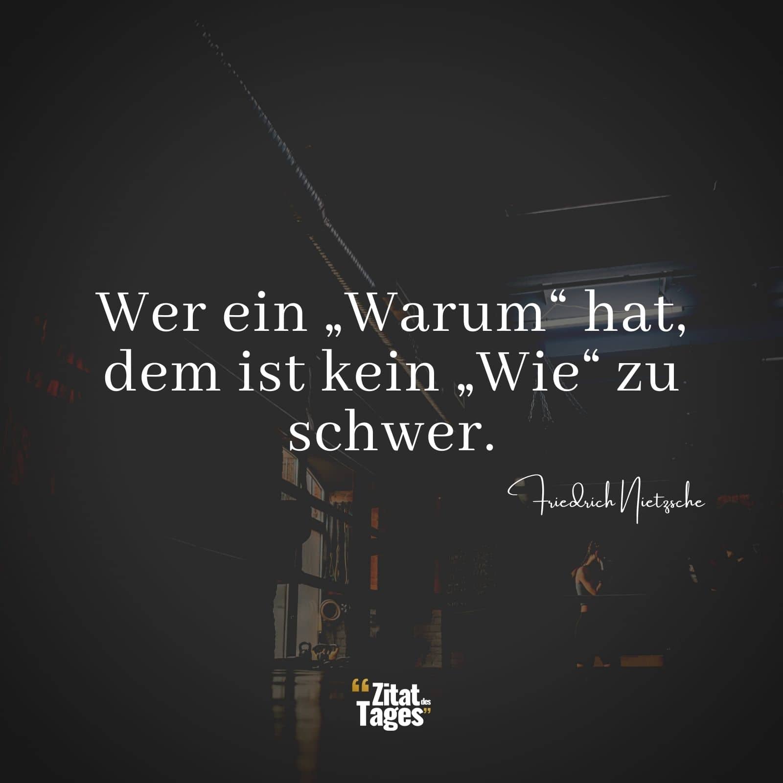 Wer ein „Warum“ hat, dem ist kein „Wie“ zu schwer. - Friedrich Nietzsche