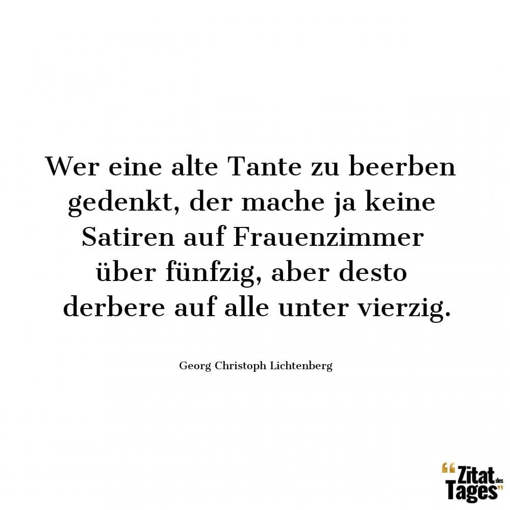 Wer eine alte Tante zu beerben gedenkt, der mache ja keine Satiren auf Frauenzimmer über fünfzig, aber desto derbere auf alle unter vierzig. - Georg Christoph Lichtenberg