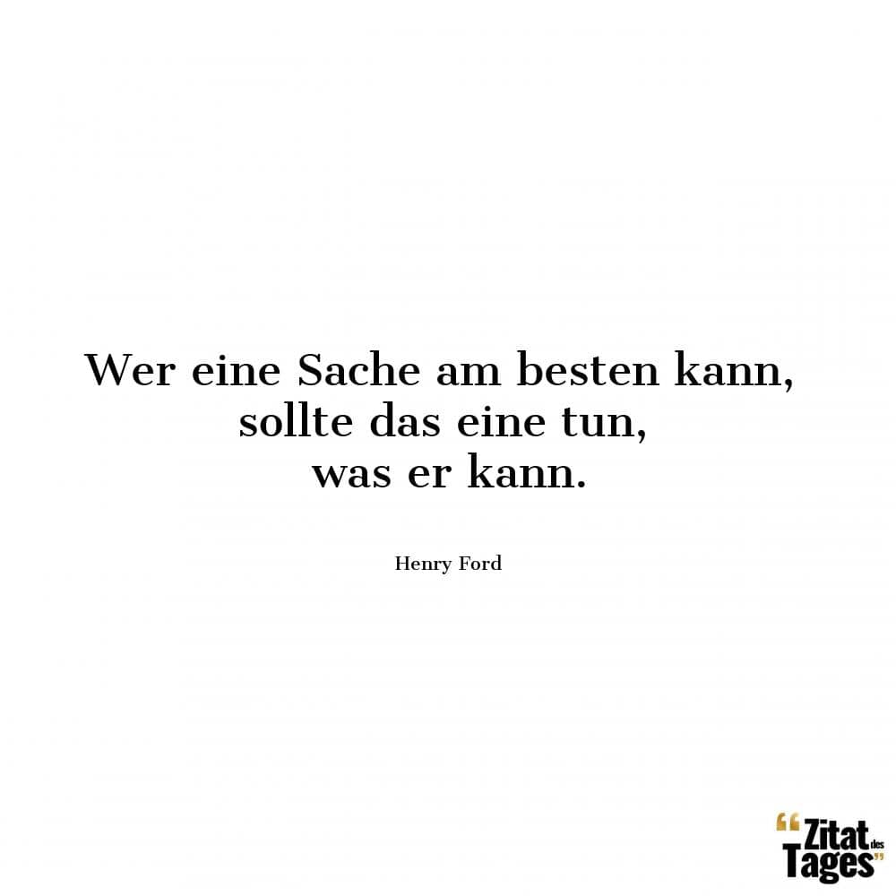 Wer eine Sache am besten kann, sollte das eine tun, was er kann. - Henry Ford