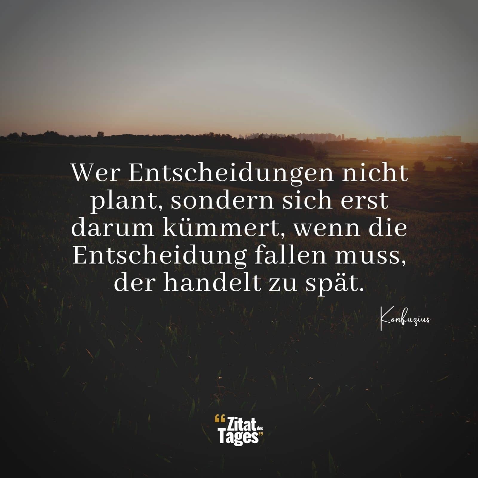 Wer Entscheidungen nicht plant, sondern sich erst darum kümmert, wenn die Entscheidung fallen muss, der handelt zu spät. - Konfuzius