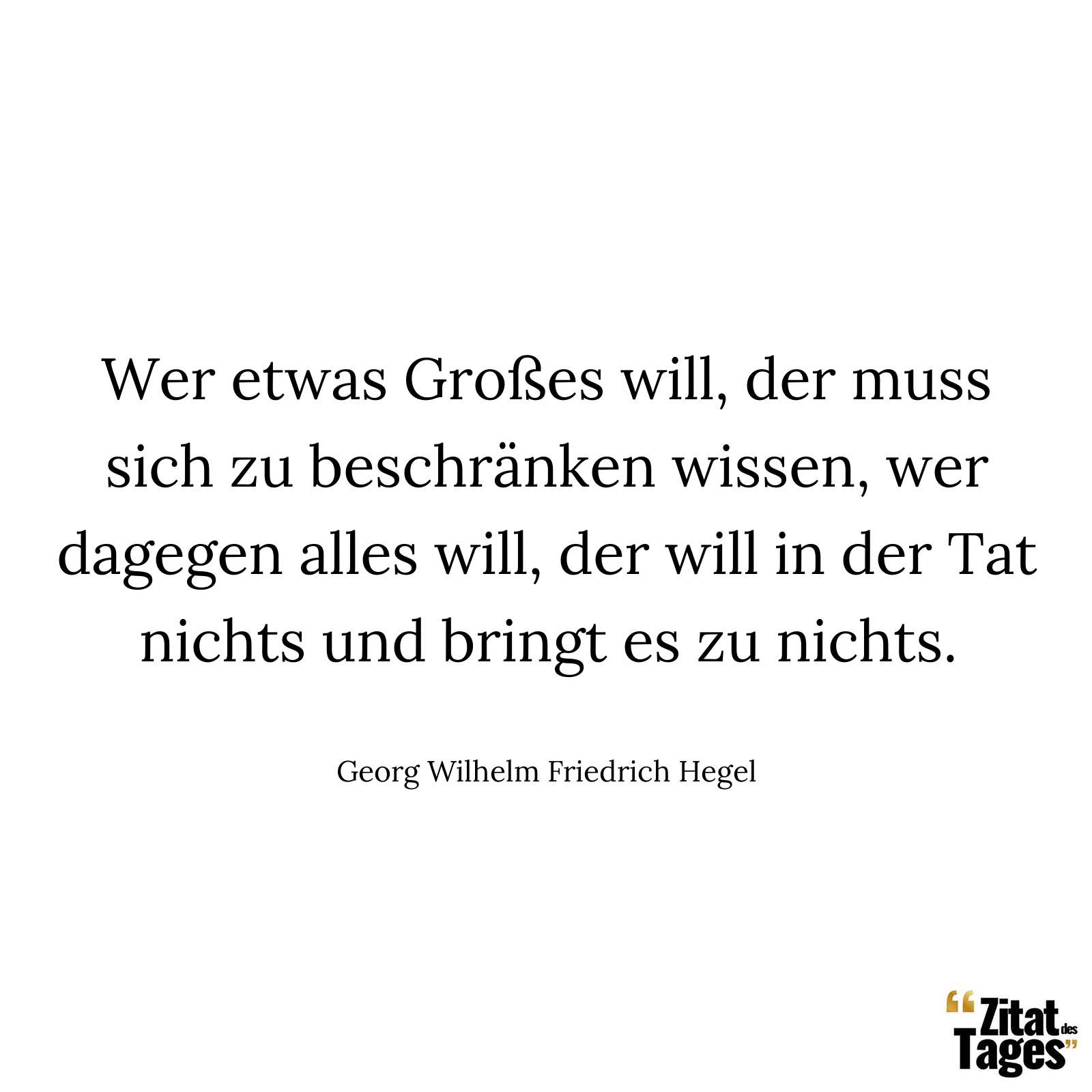 Wer etwas Großes will, der muss sich zu beschränken wissen, wer dagegen alles will, der will in der Tat nichts und bringt es zu nichts. - Georg Wilhelm Friedrich Hegel