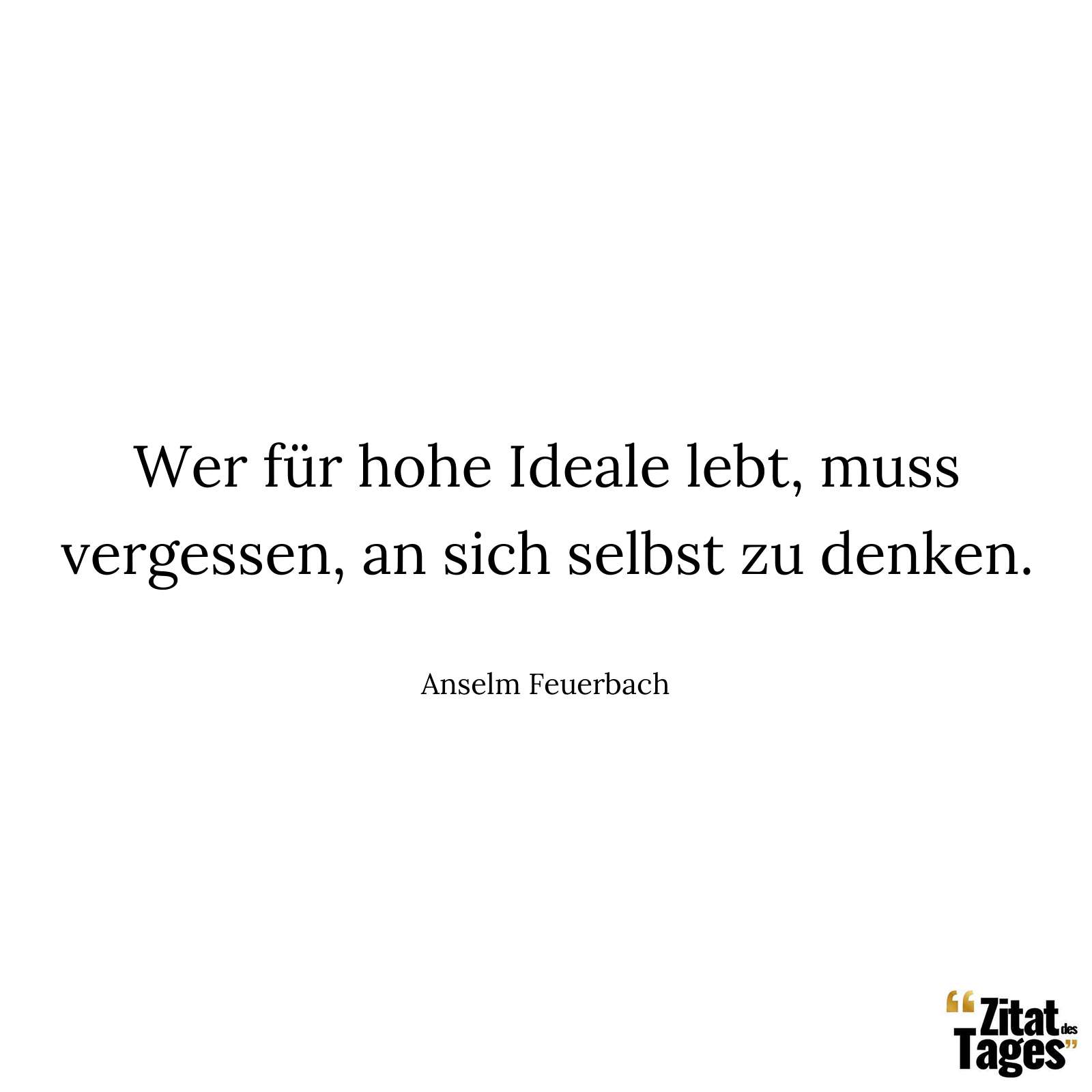 Wer für hohe Ideale lebt, muss vergessen, an sich selbst zu denken. - Anselm Feuerbach