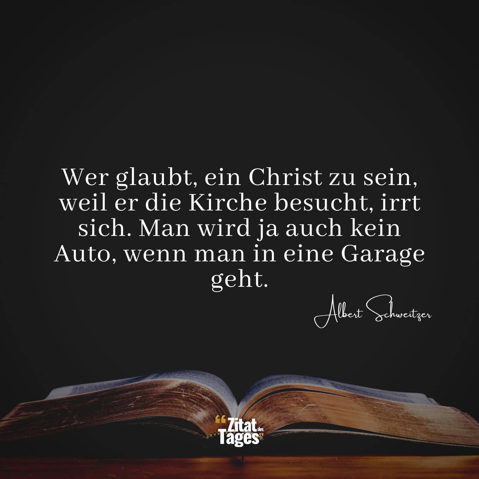 Wer glaubt, ein Christ zu sein, weil er die Kirche besucht, irrt sich. Man wird ja auch kein Auto, wenn man in eine Garage geht. - Albert Schweitzer