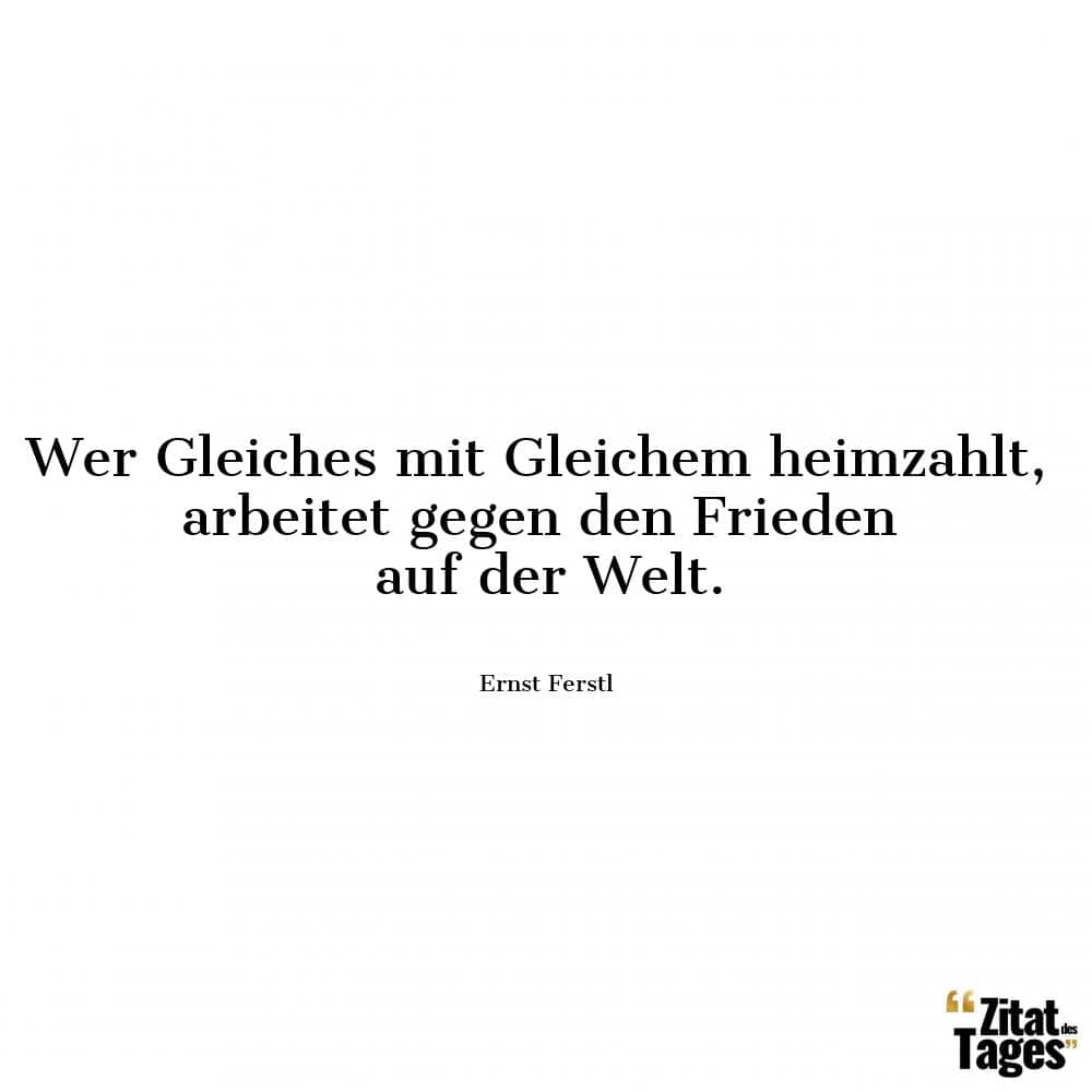 Wer Gleiches mit Gleichem heimzahlt, arbeitet gegen den Frieden auf der Welt. - Ernst Ferstl