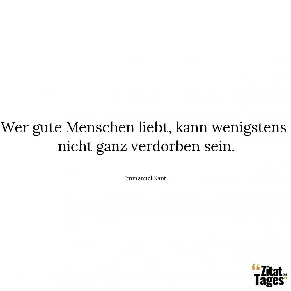 Wer gute Menschen liebt, kann wenigstens nicht ganz verdorben sein. - Immanuel Kant