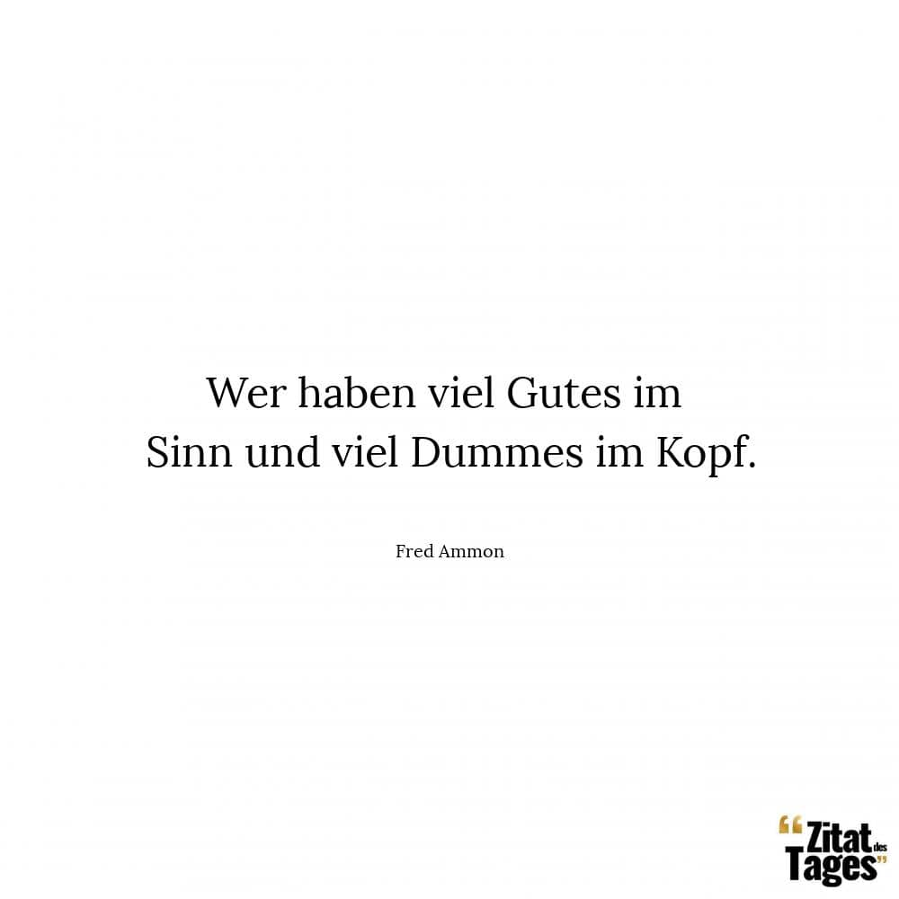 Wer haben viel Gutes im Sinn und viel Dummes im Kopf. - Fred Ammon