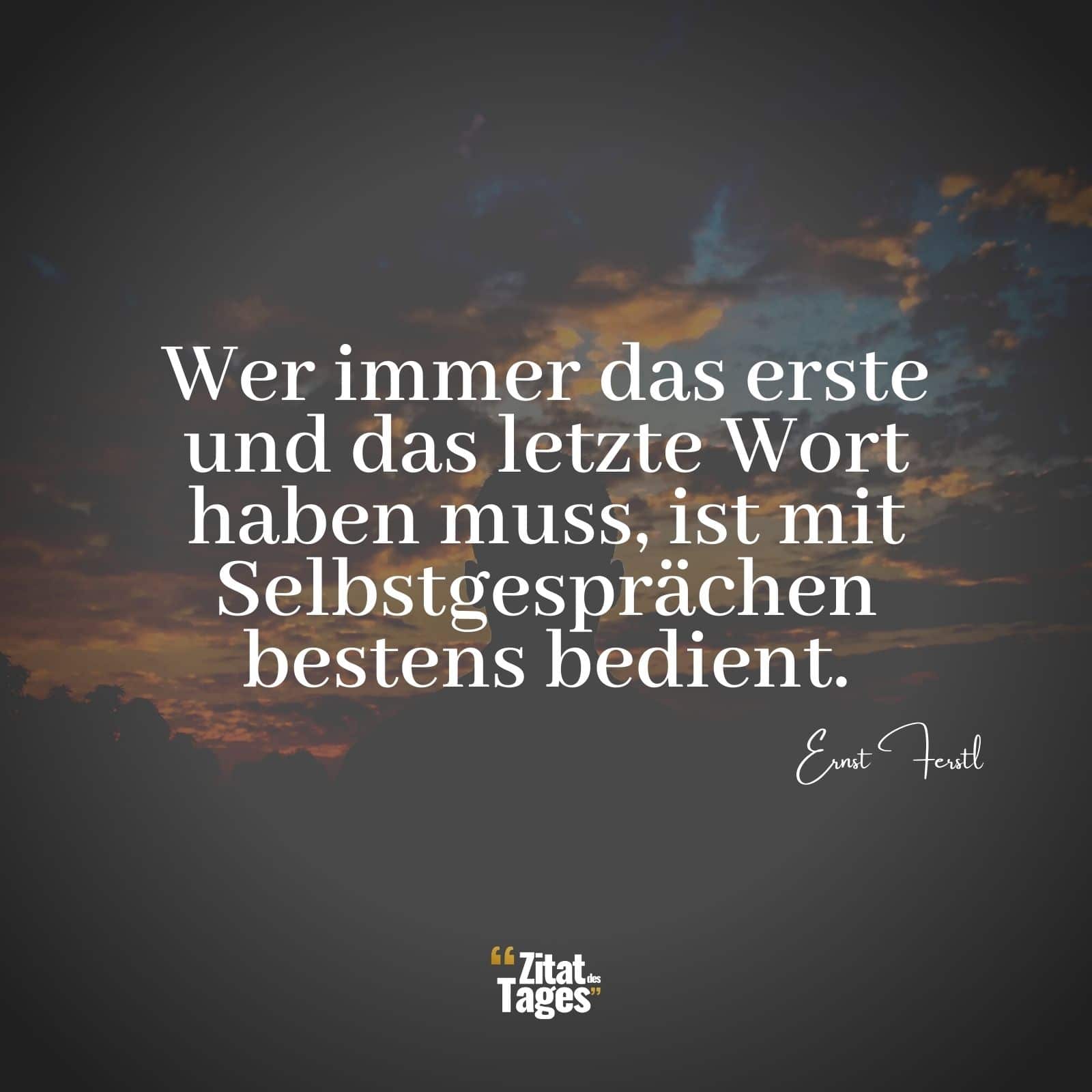 Wer immer das erste und das letzte Wort haben muss, ist mit Selbstgesprächen bestens bedient. - Ernst Ferstl