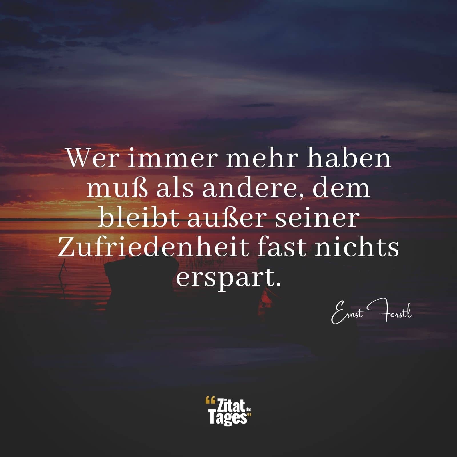 Wer immer mehr haben muß als andere, dem bleibt außer seiner Zufriedenheit fast nichts erspart. - Ernst Ferstl