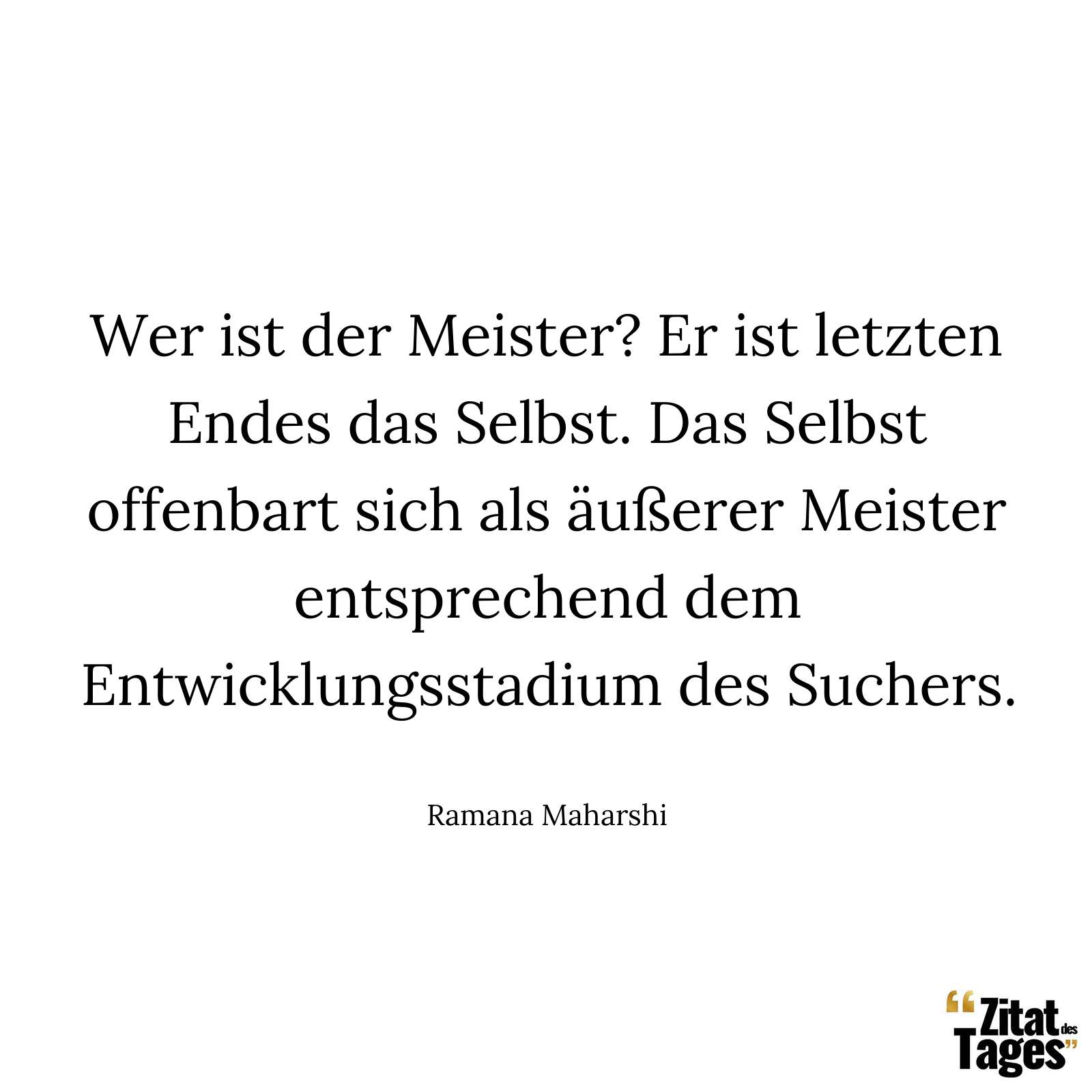 Wer ist der Meister? Er ist letzten Endes das Selbst. Das Selbst offenbart sich als äußerer Meister entsprechend dem Entwicklungsstadium des Suchers. - Ramana Maharshi