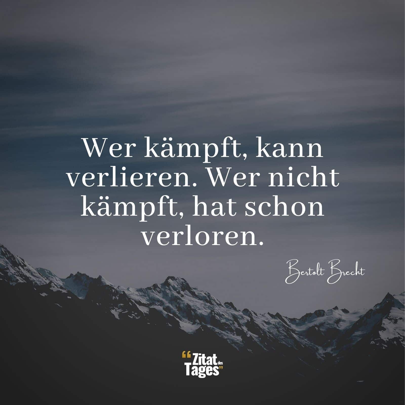 Wer kämpft, kann verlieren. Wer nicht kämpft, hat schon verloren. - Bertolt Brecht