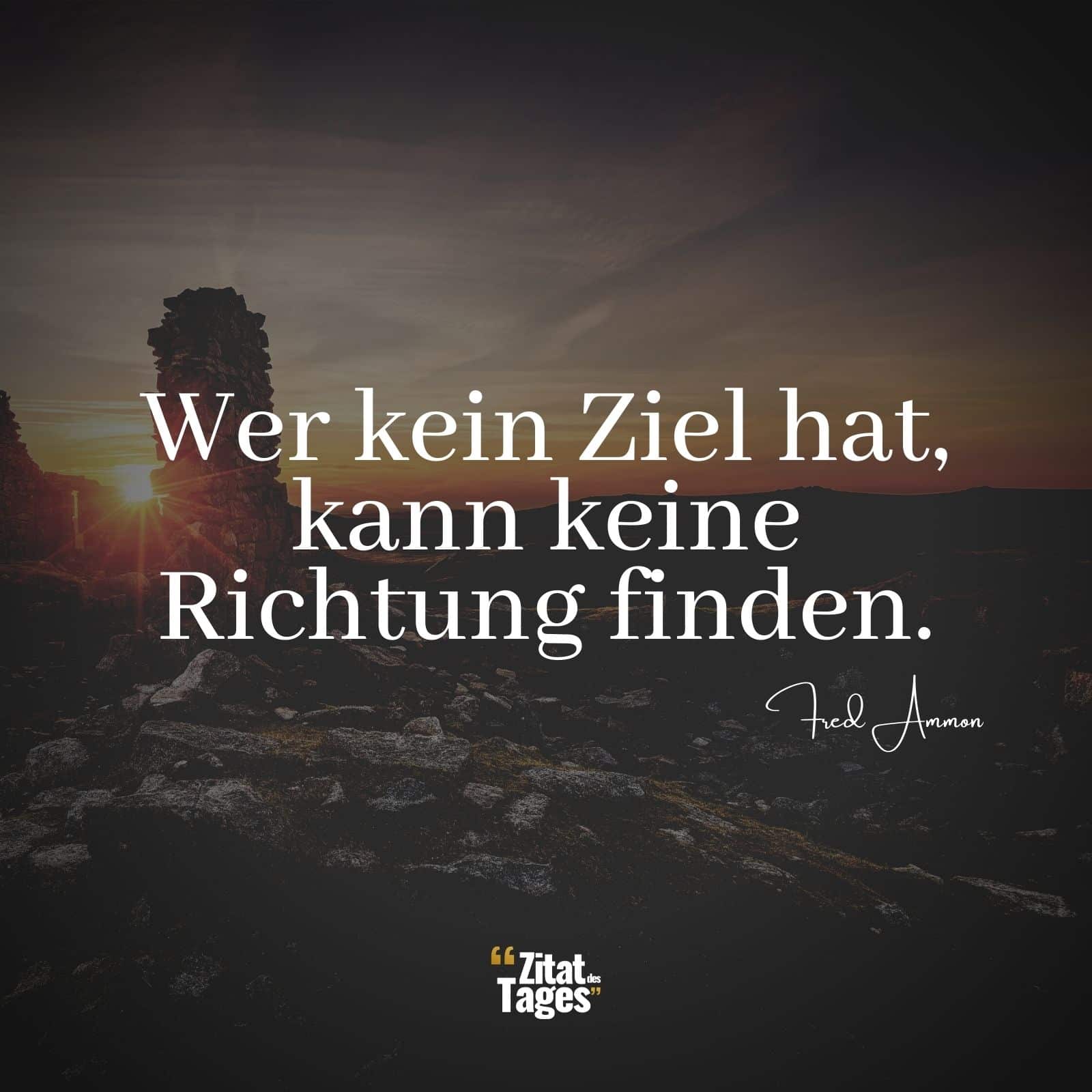 Wer kein Ziel hat, kann keine Richtung finden. - Fred Ammon