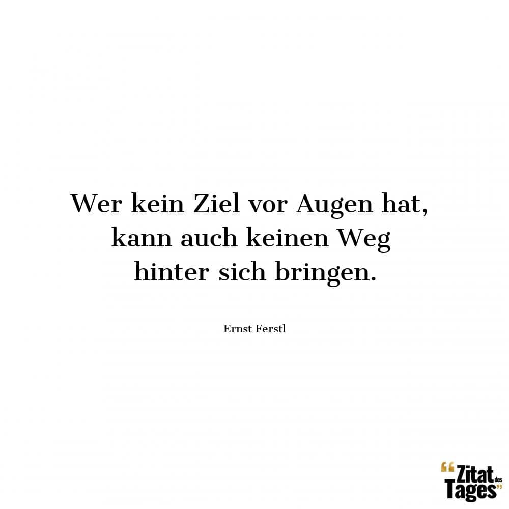 Wer kein Ziel vor Augen hat, kann auch keinen Weg hinter sich bringen. - Ernst Ferstl