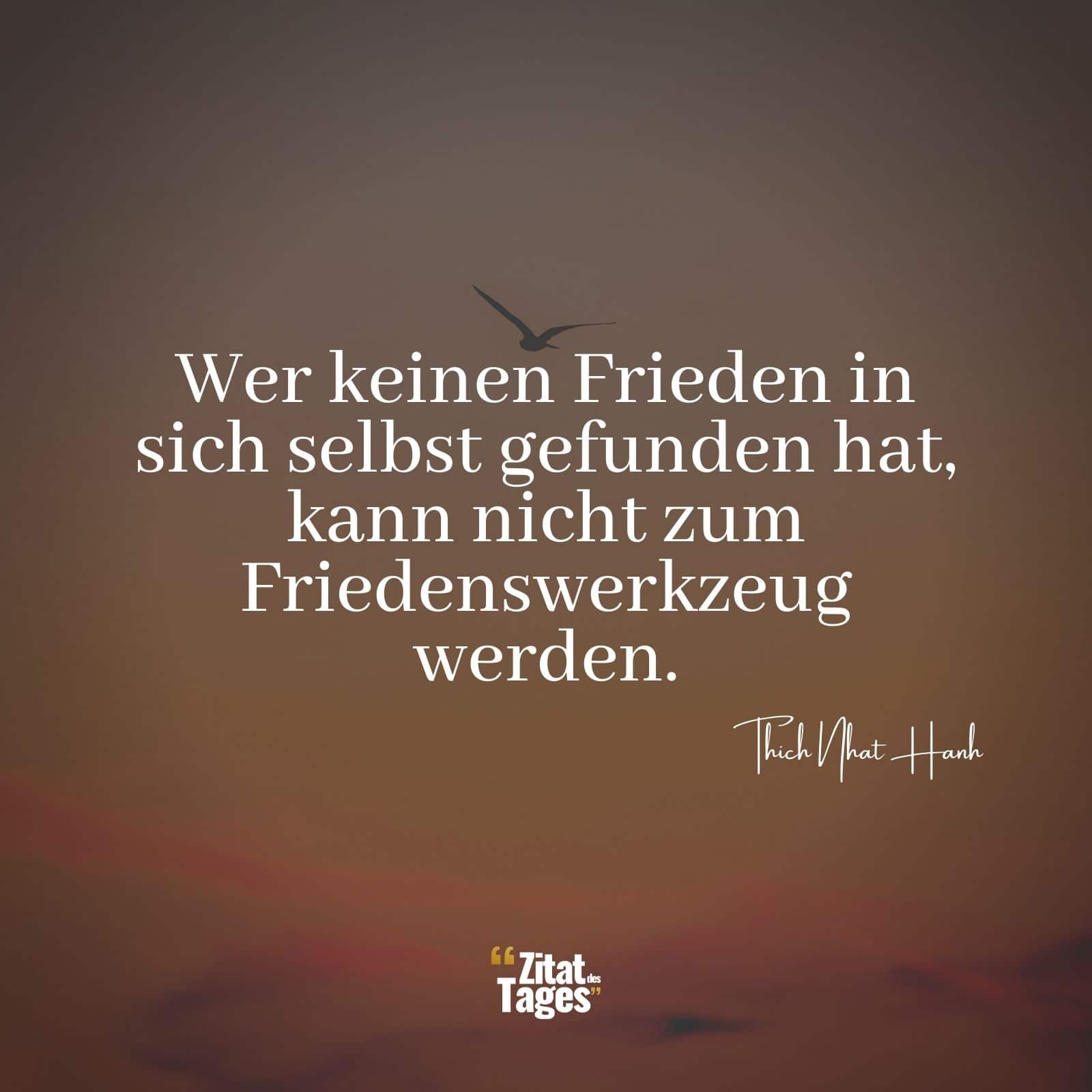 Wer keinen Frieden in sich selbst gefunden hat, kann nicht zum Friedenswerkzeug werden. - Thich Nhat Hanh