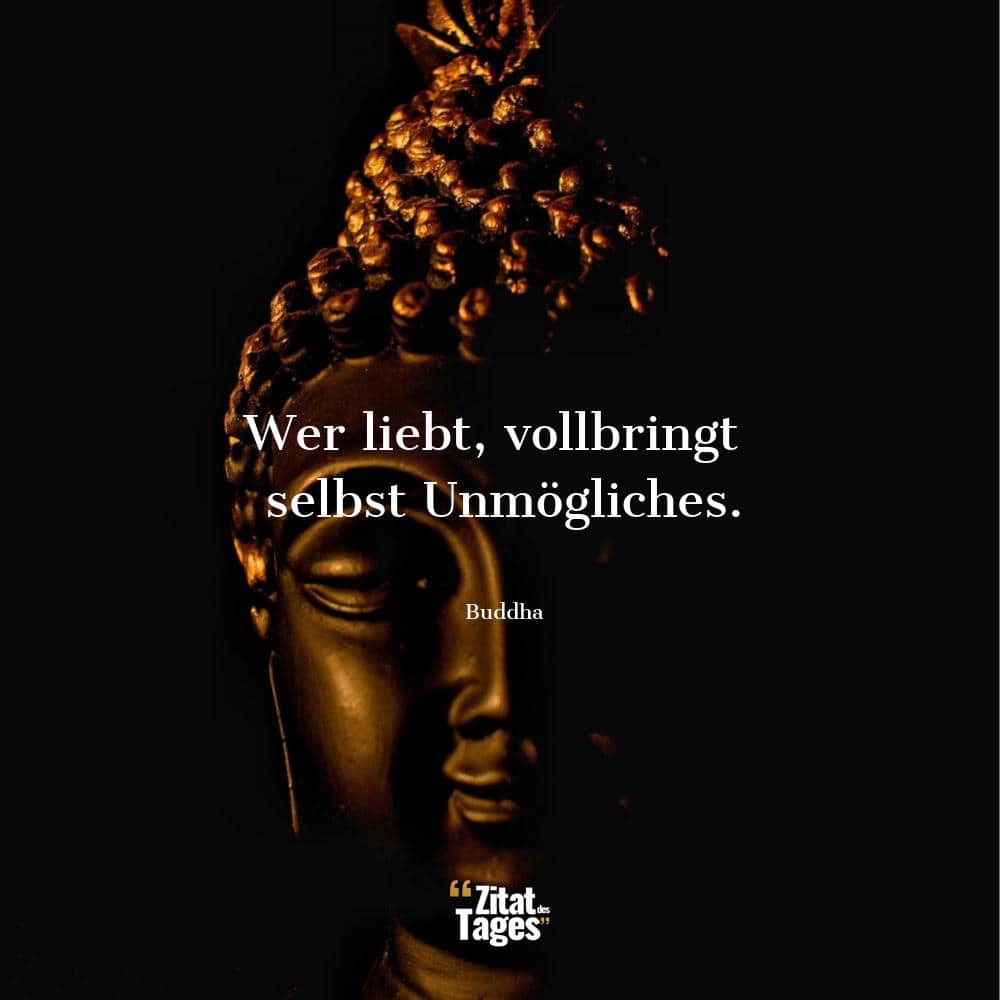 Wer liebt, vollbringt selbst Unmögliches. - Buddha