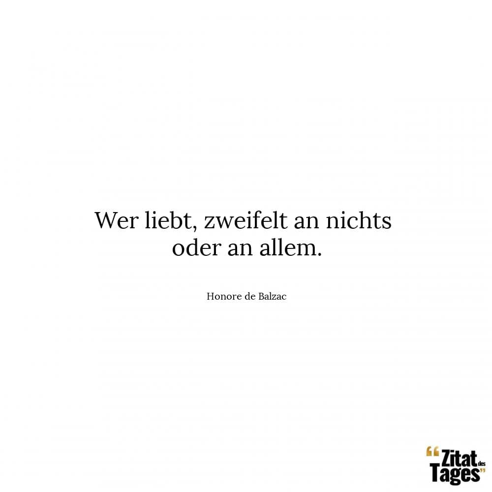 Wer liebt, zweifelt an nichts oder an allem. - Honore de Balzac