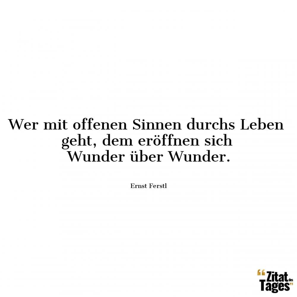 Wer mit offenen Sinnen durchs Leben geht, dem eröffnen sich Wunder über Wunder. - Ernst Ferstl