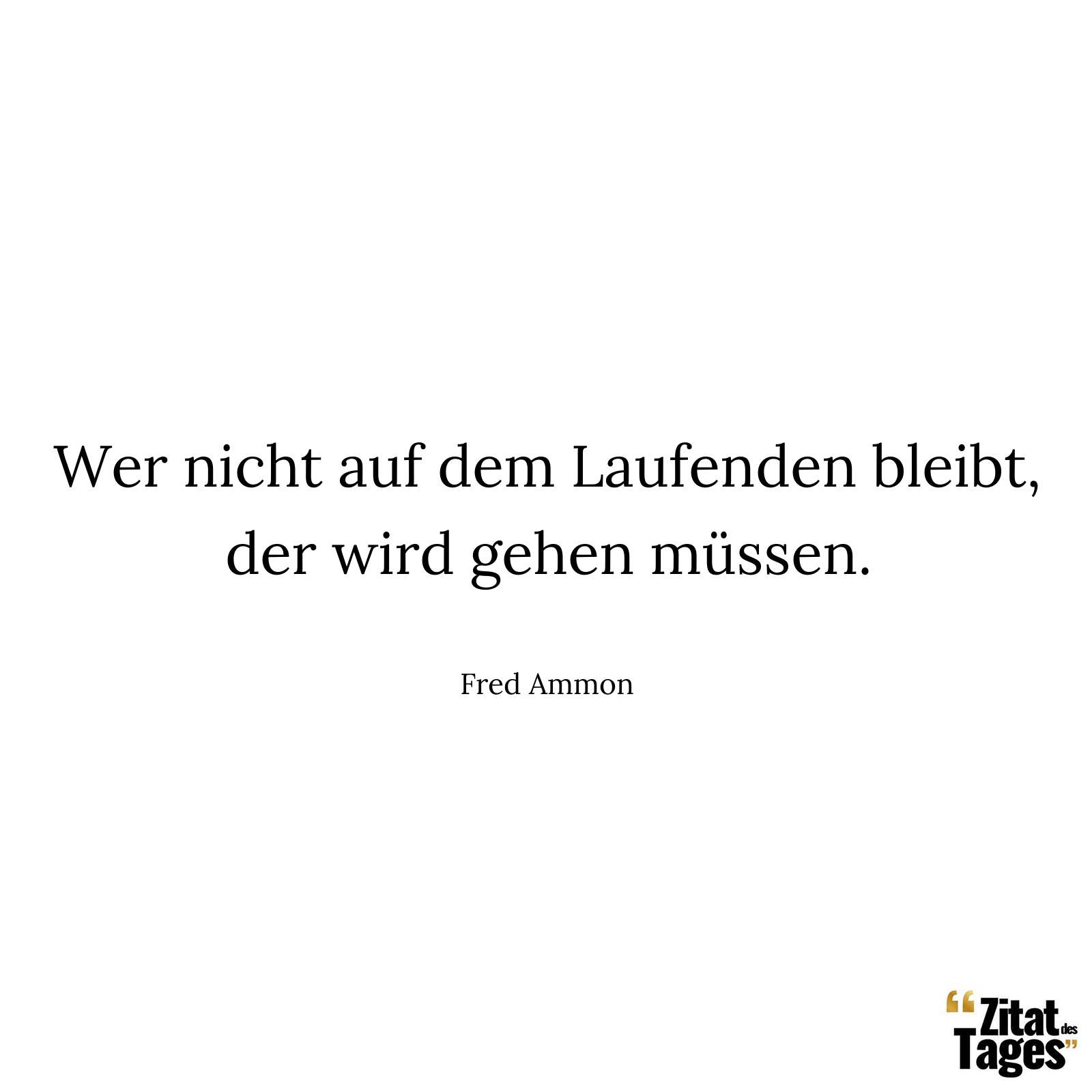 Wer nicht auf dem Laufenden bleibt, der wird gehen müssen. - Fred Ammon