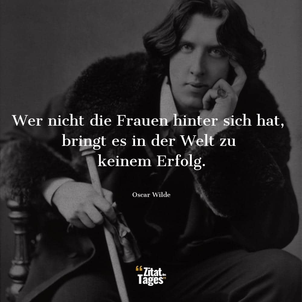 Wer nicht die Frauen hinter sich hat, bringt es in der Welt zu keinem Erfolg. - Oscar Wilde