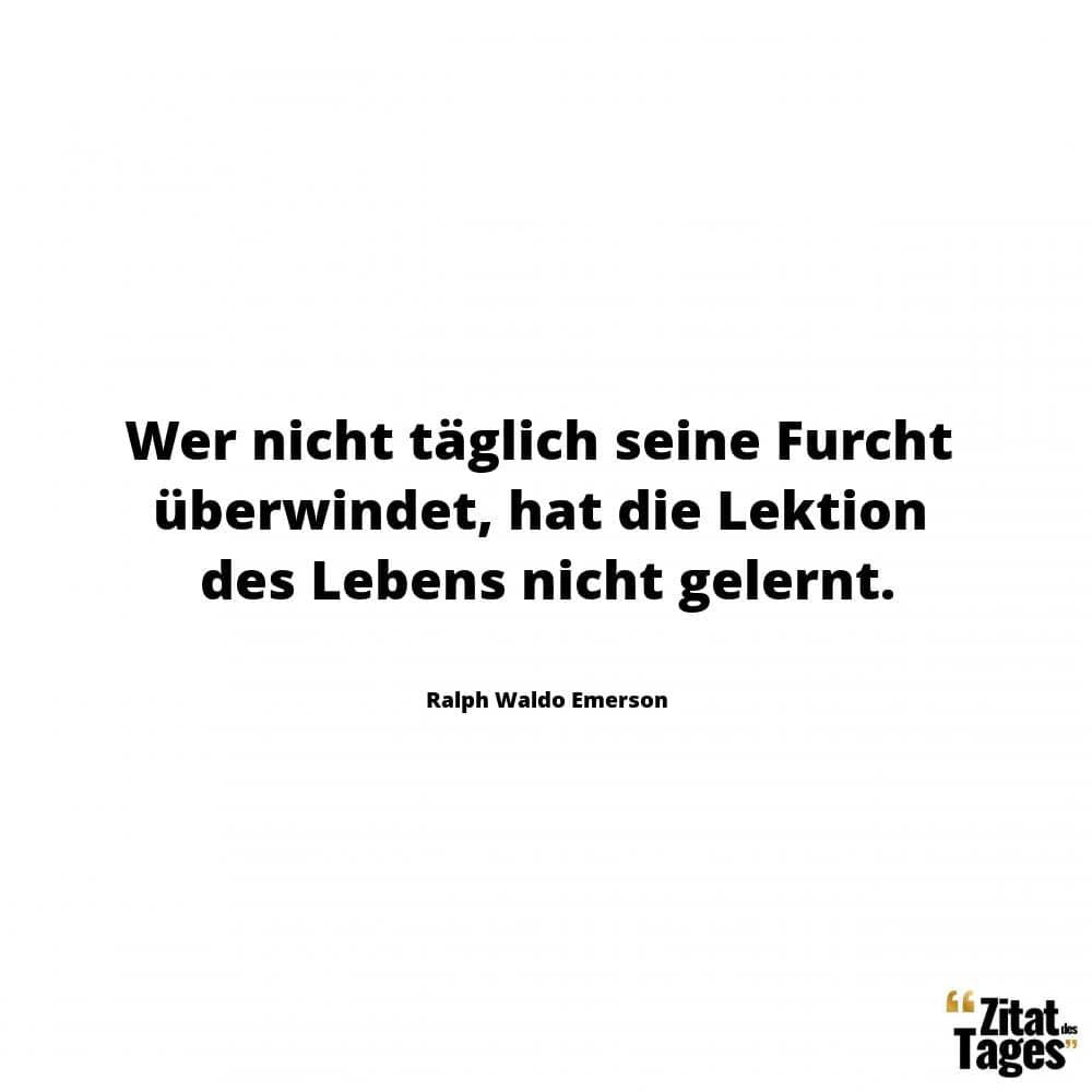 Wer nicht täglich seine Furcht überwindet, hat die Lektion des Lebens nicht gelernt. - Ralph Waldo Emerson