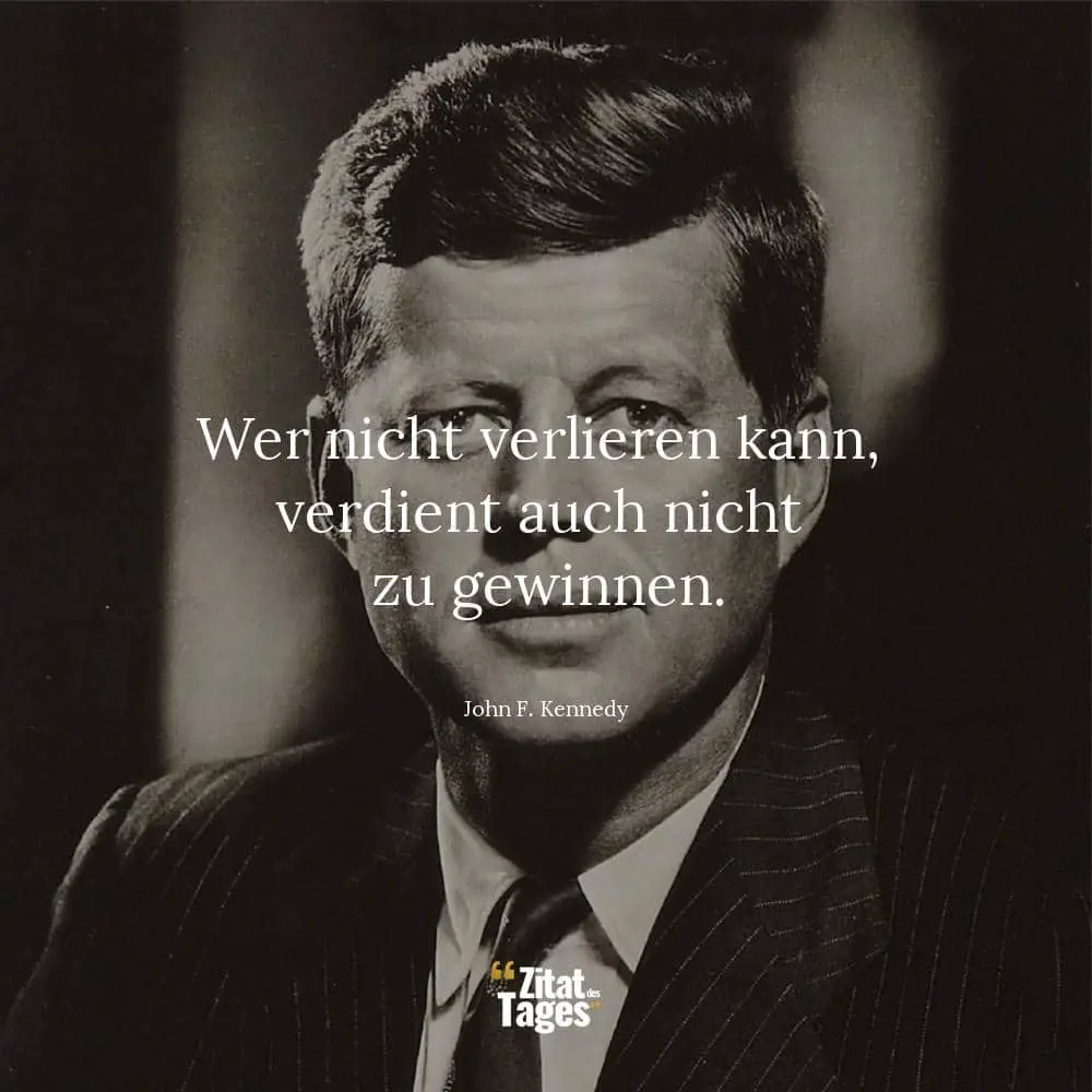 Wer nicht verlieren kann, verdient auch nicht zu gewinnen. - John F. Kennedy