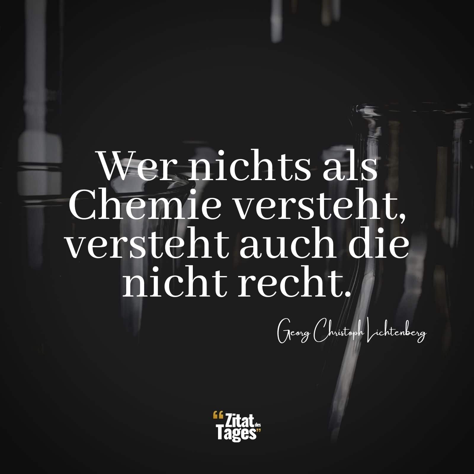 Wer nichts als Chemie versteht, versteht auch die nicht recht. - Georg Christoph Lichtenberg