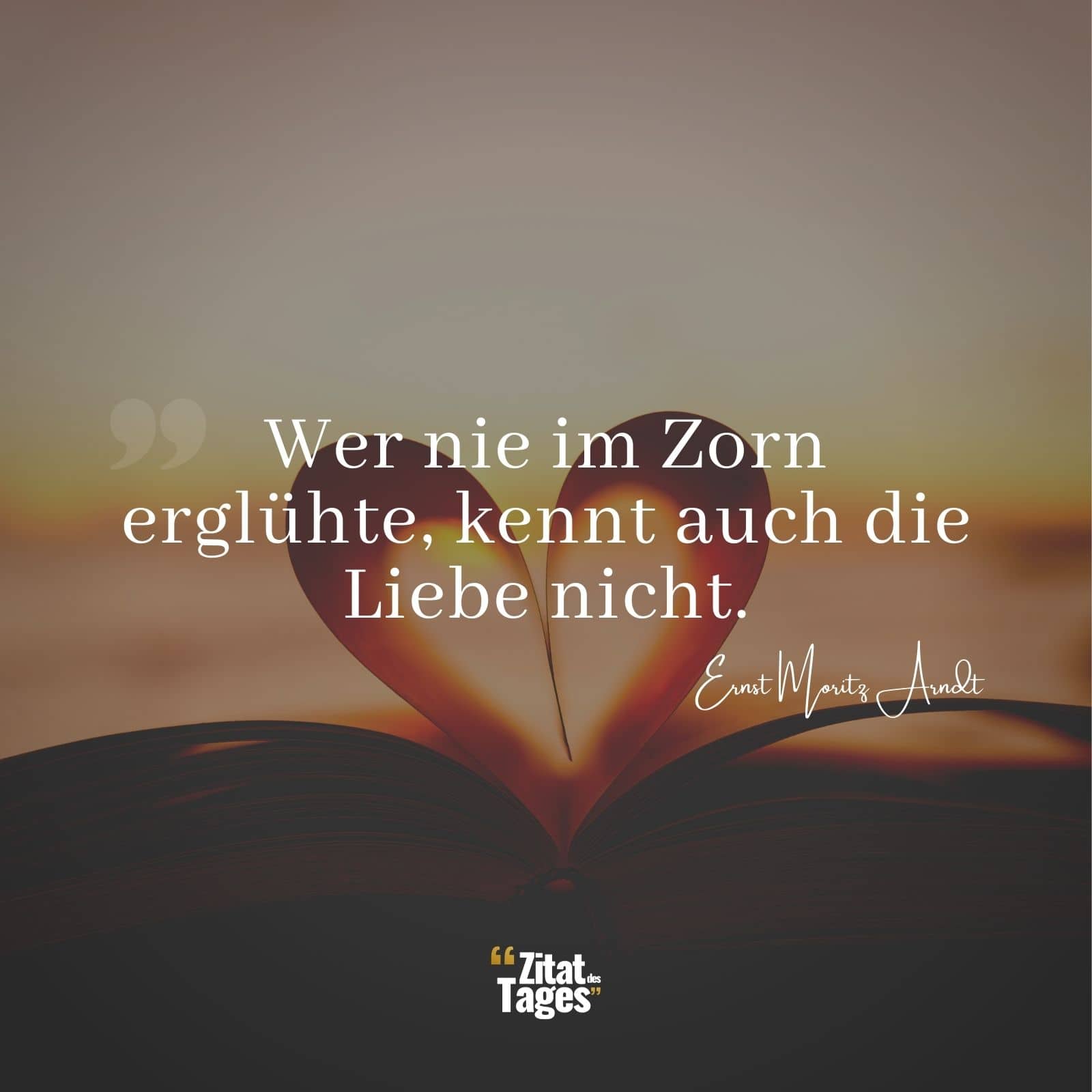 Wer nie im Zorn erglühte, kennt auch die Liebe nicht. - Ernst Moritz Arndt