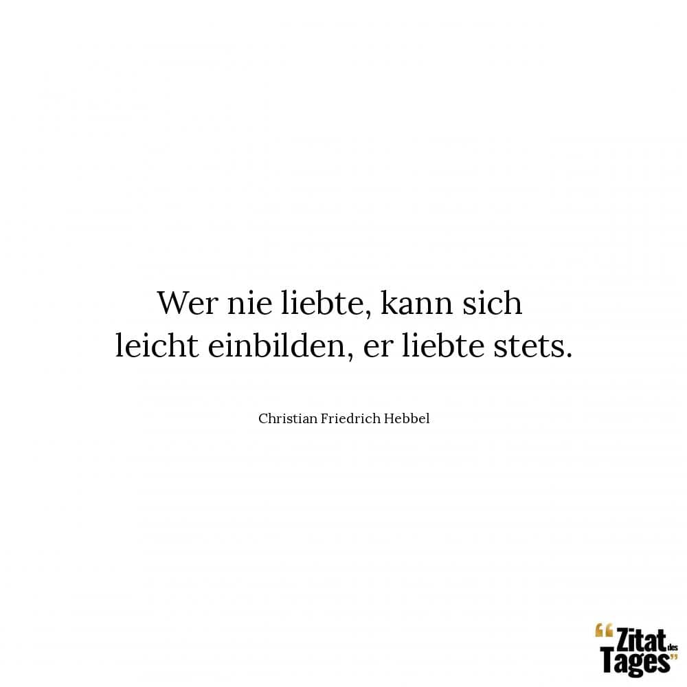 Wer nie liebte, kann sich leicht einbilden, er liebte stets. - Christian Friedrich Hebbel