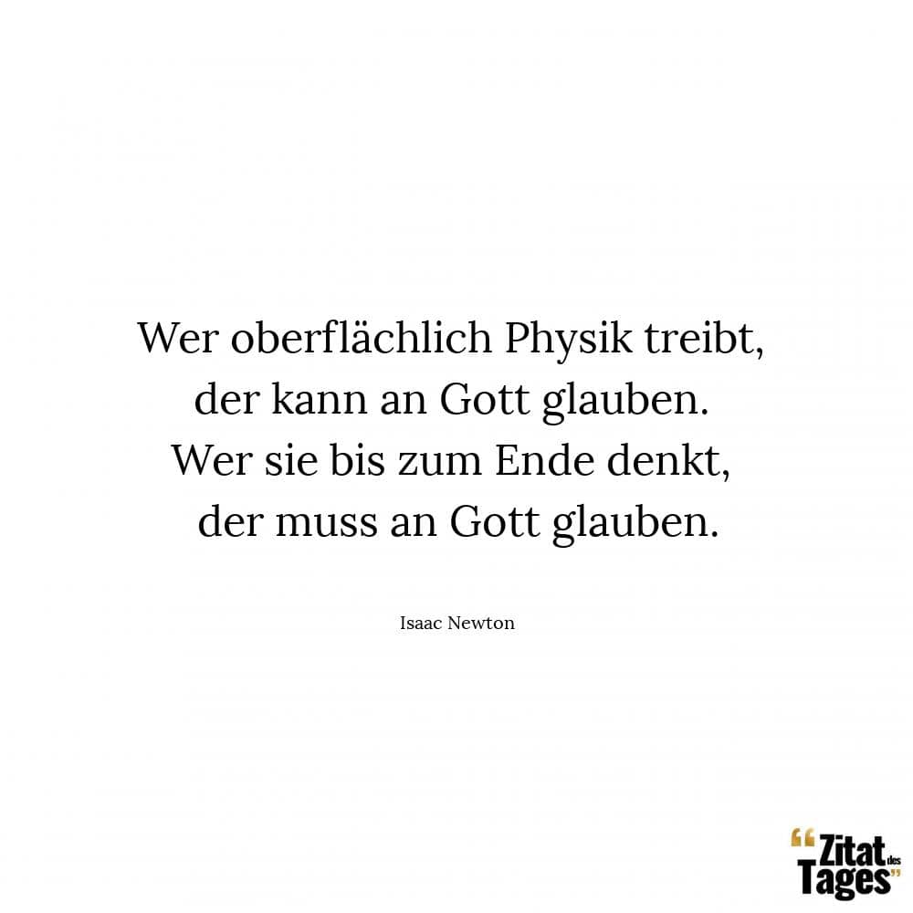 Wer oberflächlich Physik treibt, der kann an Gott glauben. Wer sie bis zum Ende denkt, der muss an Gott glauben. - Isaac Newton