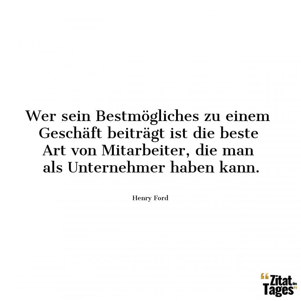 Wer sein Bestmögliches zu einem Geschäft beiträgt ist die beste Art von Mitarbeiter, die man als Unternehmer haben kann. - Henry Ford