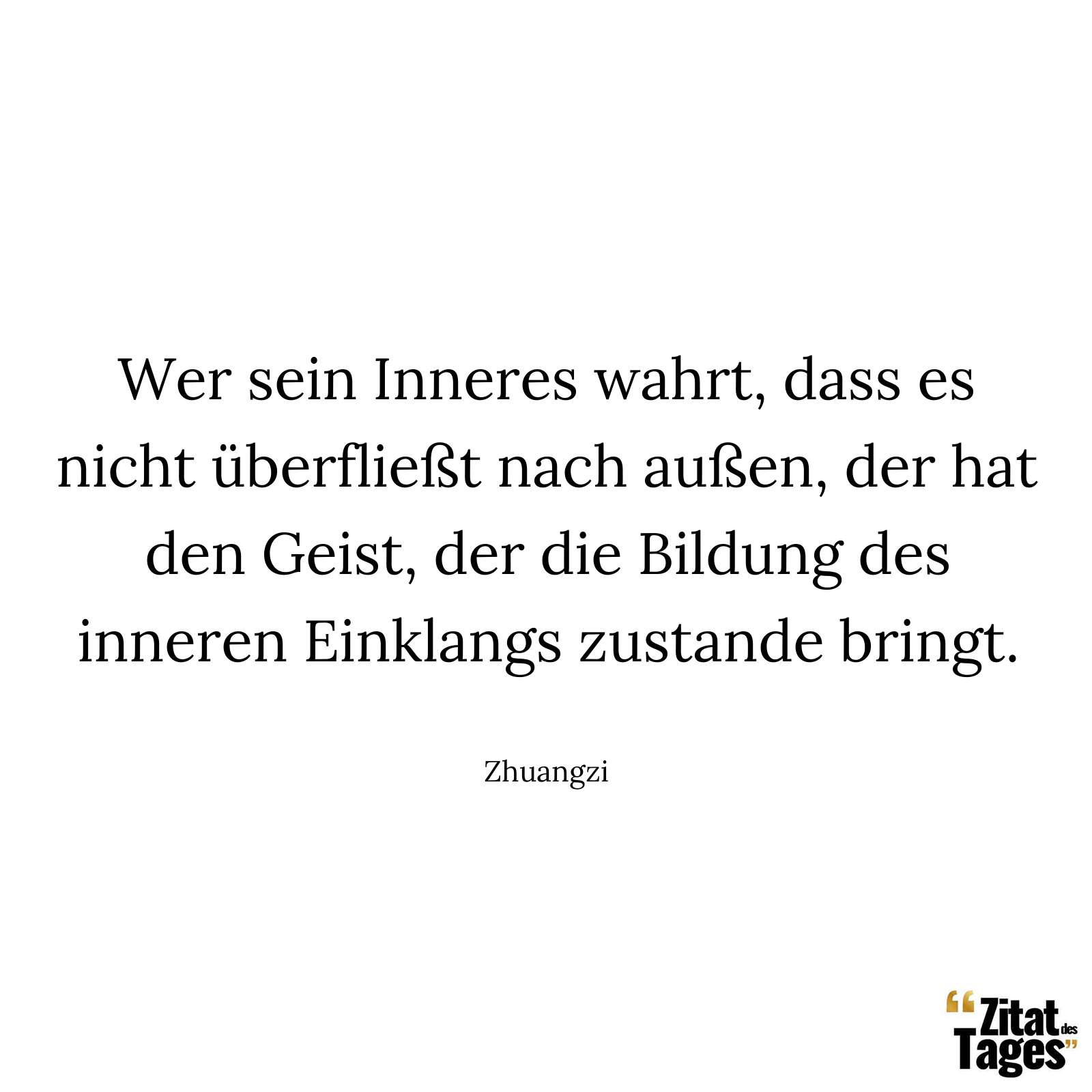 Wer sein Inneres wahrt, dass es nicht überfließt nach außen, der hat den Geist, der die Bildung des inneren Einklangs zustande bringt. - Zhuangzi