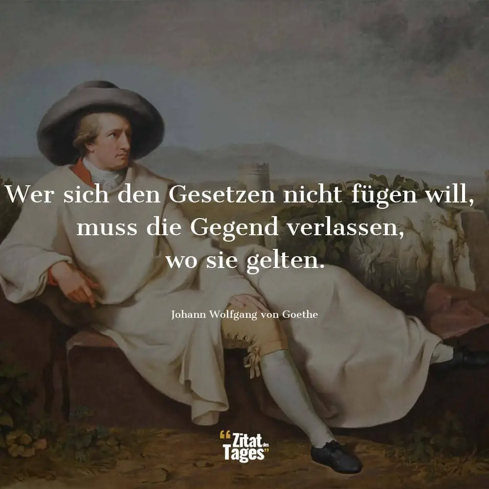 Wer sich den Gesetzen nicht fügen will, muss die Gegend verlassen, wo sie gelten. - Johann Wolfgang von Goethe