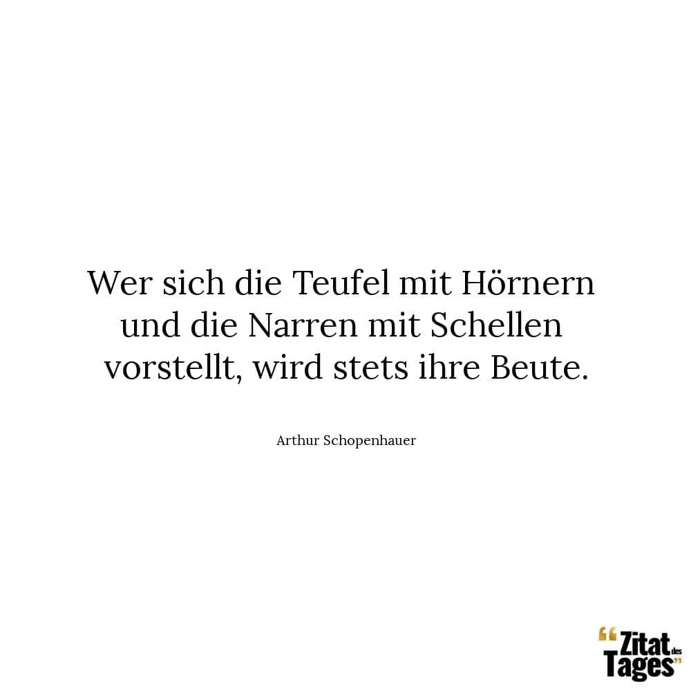 Wer sich die Teufel mit Hörnern und die Narren mit Schellen vorstellt, wird stets ihre Beute. - Arthur Schopenhauer