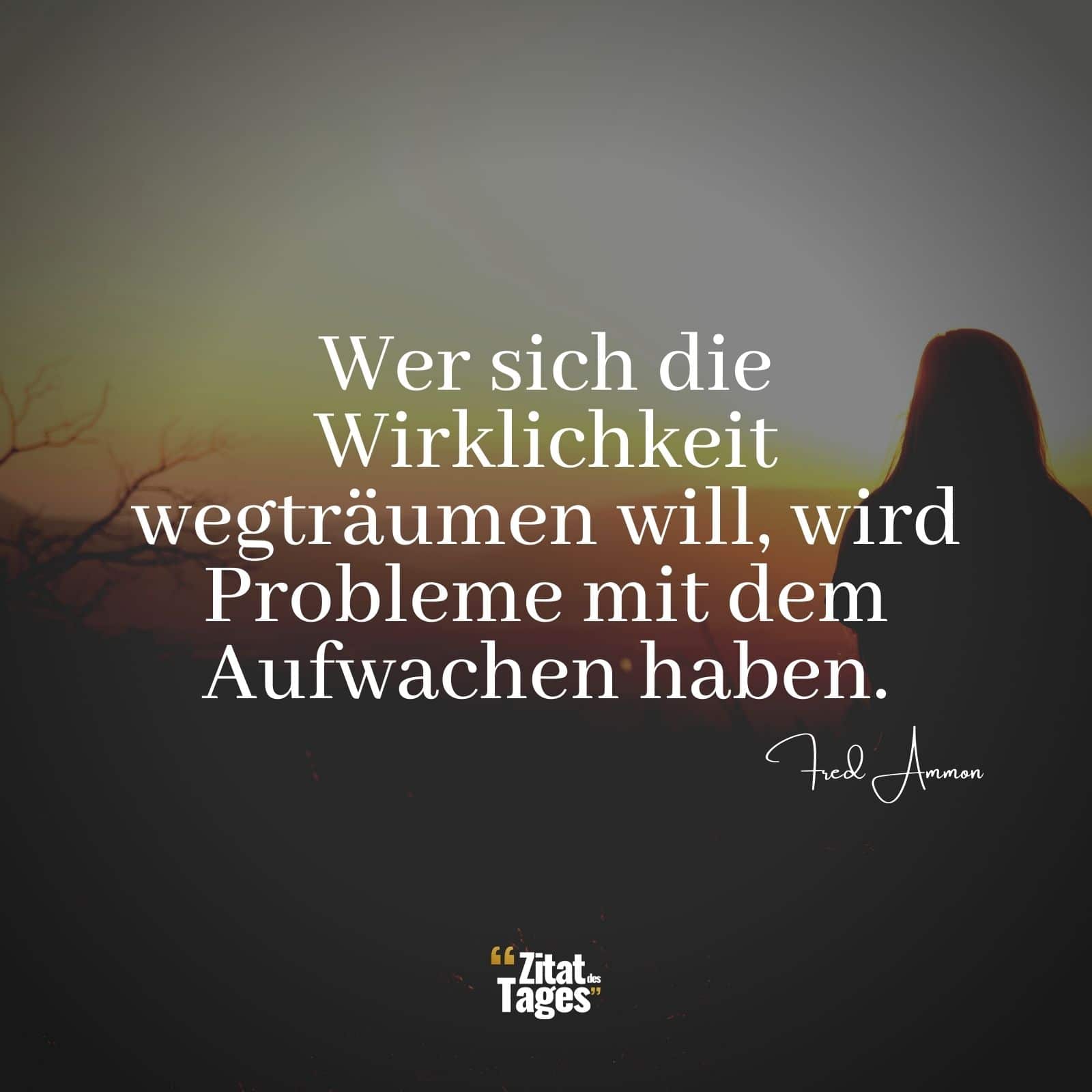 Wer sich die Wirklichkeit wegträumen will, wird Probleme mit dem Aufwachen haben. - Fred Ammon