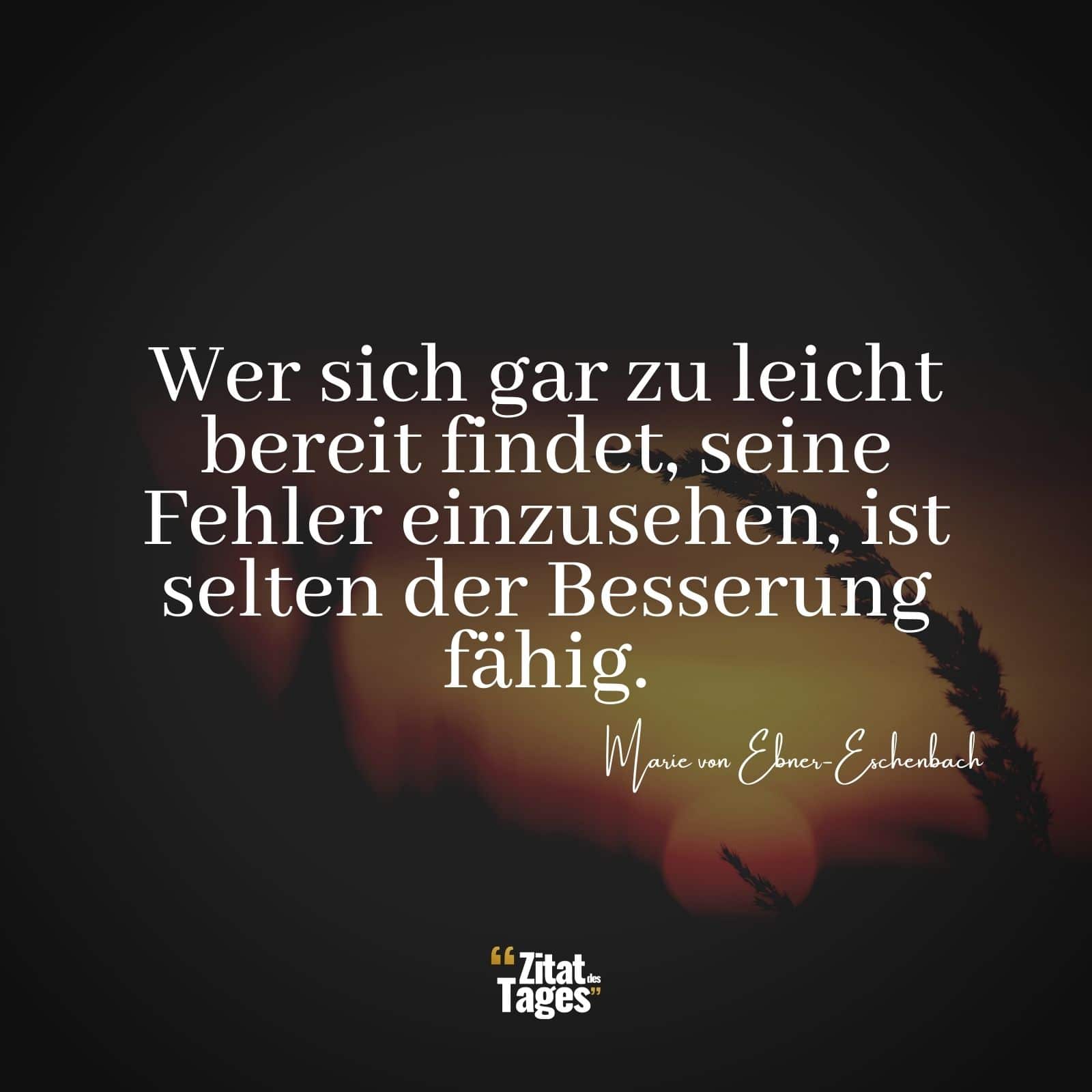 Wer sich gar zu leicht bereit findet, seine Fehler einzusehen, ist selten der Besserung fähig. - Marie von Ebner-Eschenbach