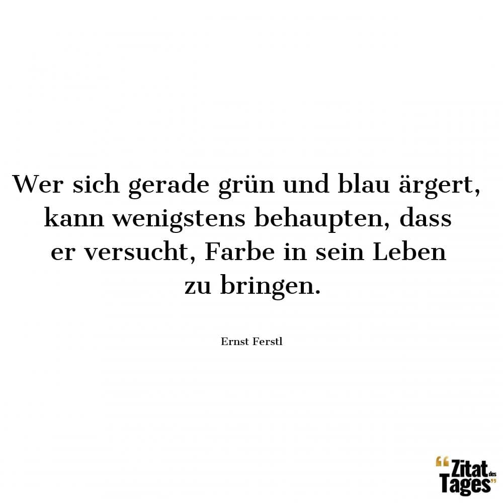 Wer sich gerade grün und blau ärgert, kann wenigstens behaupten, dass er versucht, Farbe in sein Leben zu bringen. - Ernst Ferstl