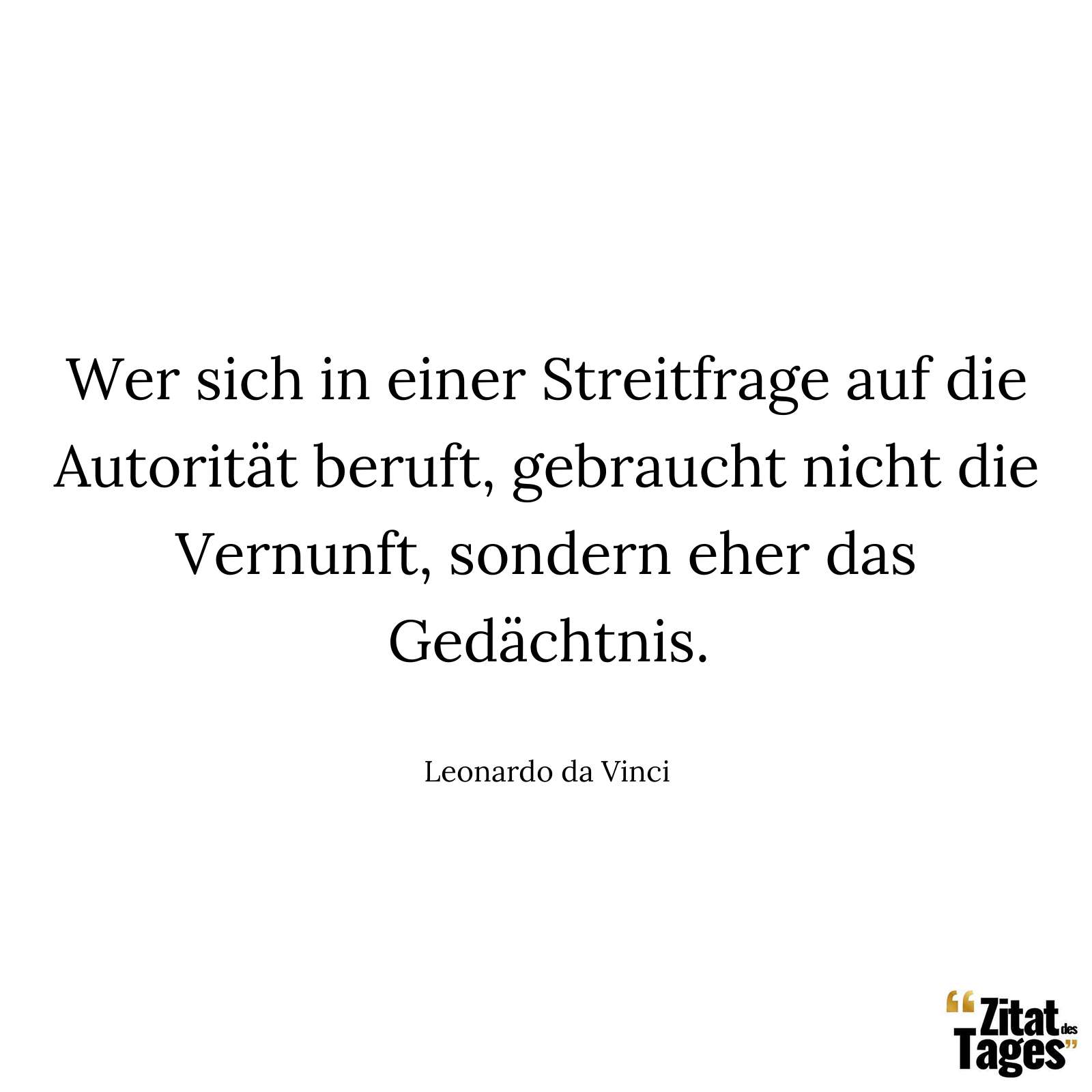 Wer sich in einer Streitfrage auf die Autorität beruft, gebraucht nicht die Vernunft, sondern eher das Gedächtnis. - Leonardo da Vinci