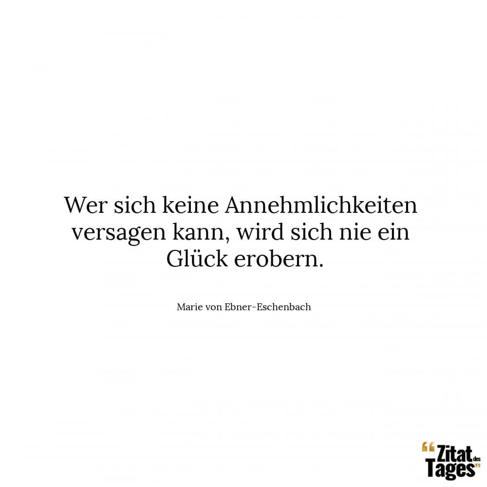 Wer sich keine Annehmlichkeiten versagen kann, wird sich nie ein Glück erobern. - Marie von Ebner-Eschenbach