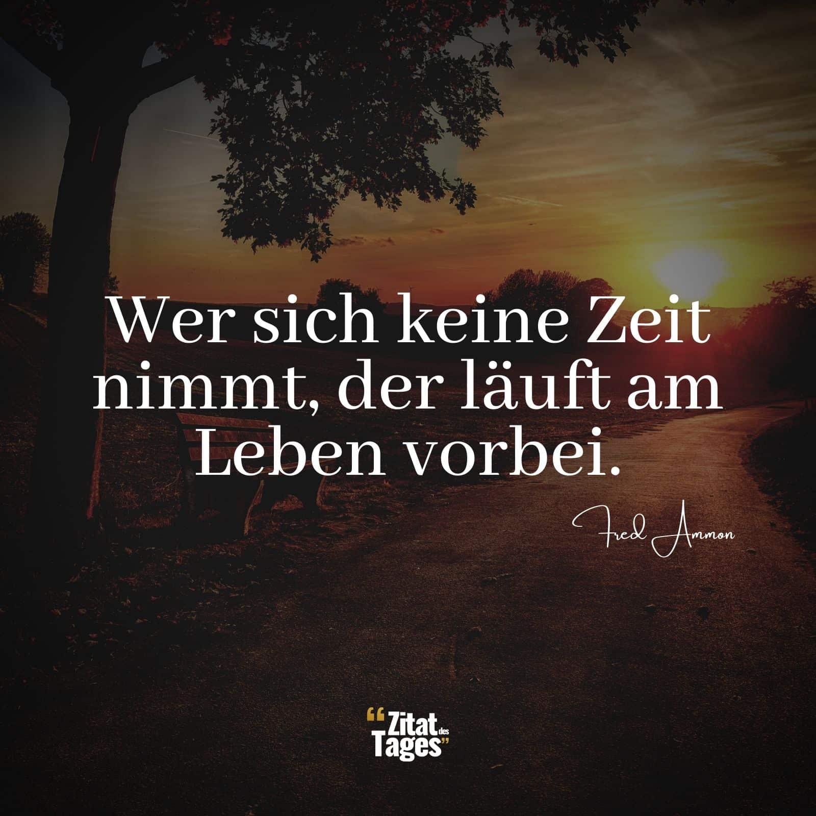 Wer sich keine Zeit nimmt, der läuft am Leben vorbei. - Fred Ammon