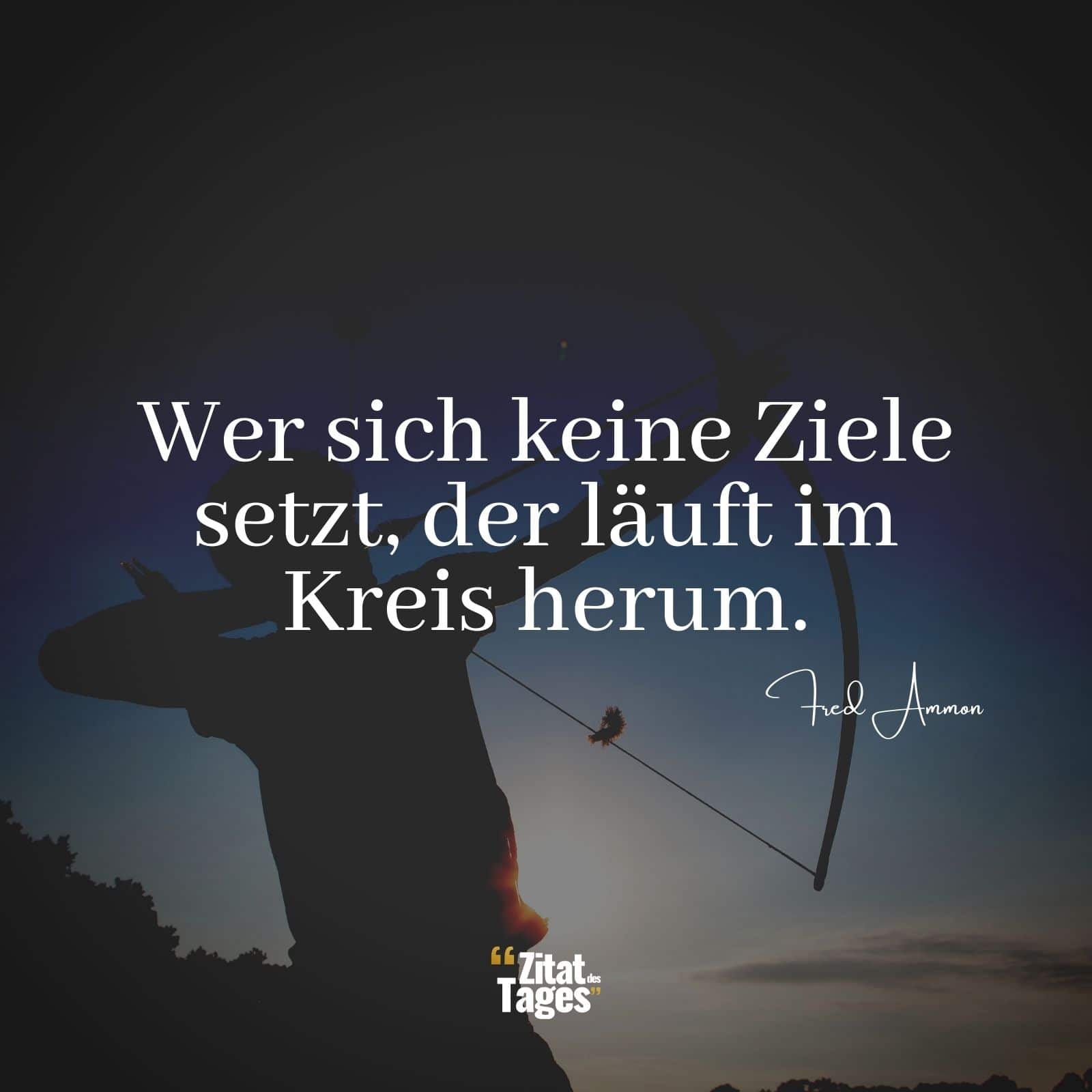 Wer sich keine Ziele setzt, der läuft im Kreis herum. - Fred Ammon