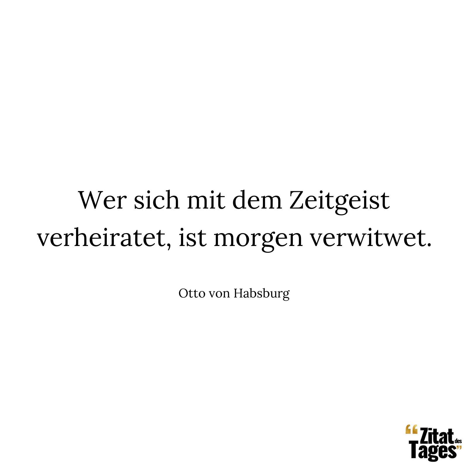 Wer sich mit dem Zeitgeist verheiratet, ist morgen verwitwet. - Otto von Habsburg