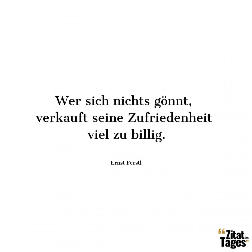 Wer sich nichts gönnt, verkauft seine Zufriedenheit viel zu billig. - Ernst Ferstl