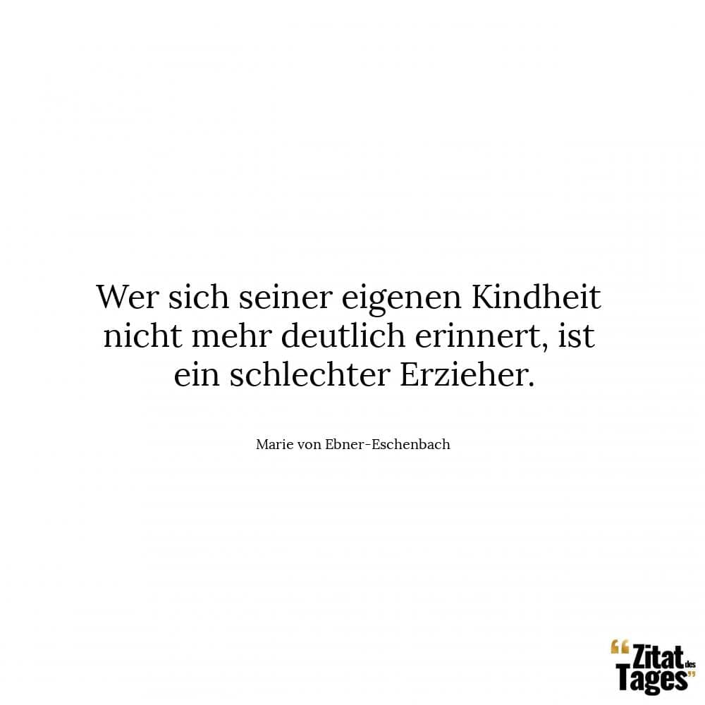 Wer sich seiner eigenen Kindheit nicht mehr deutlich erinnert, ist ein schlechter Erzieher. - Marie von Ebner-Eschenbach