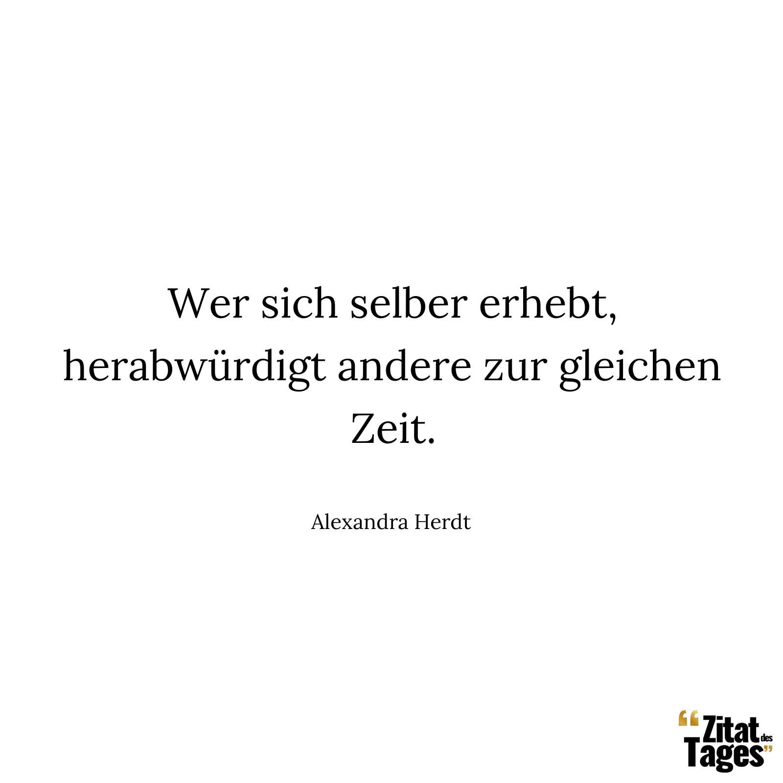 Wer sich selber erhebt, herabwürdigt andere zur gleichen Zeit. - Alexandra Herdt