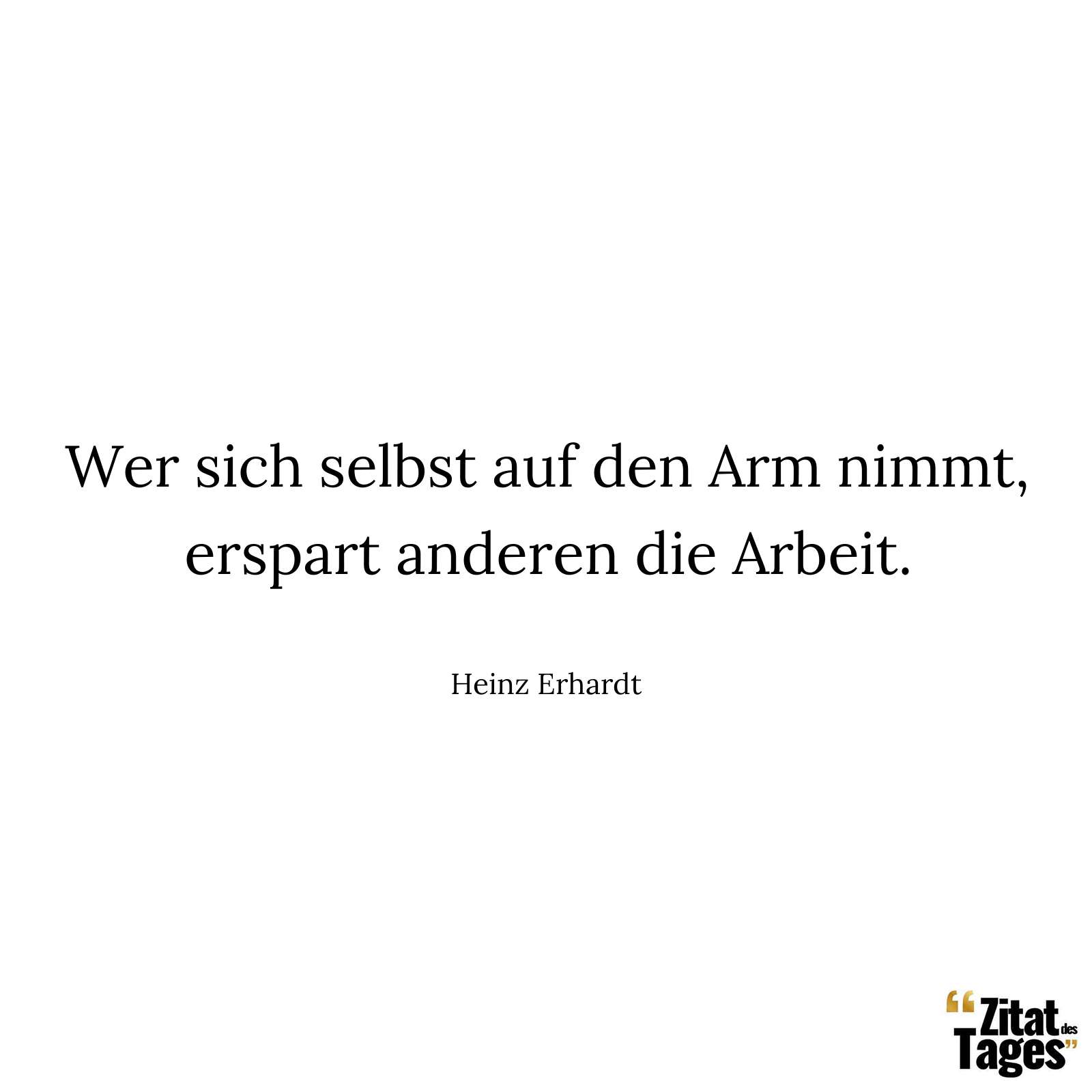 Wer sich selbst auf den Arm nimmt, erspart anderen die Arbeit. - Heinz Erhardt