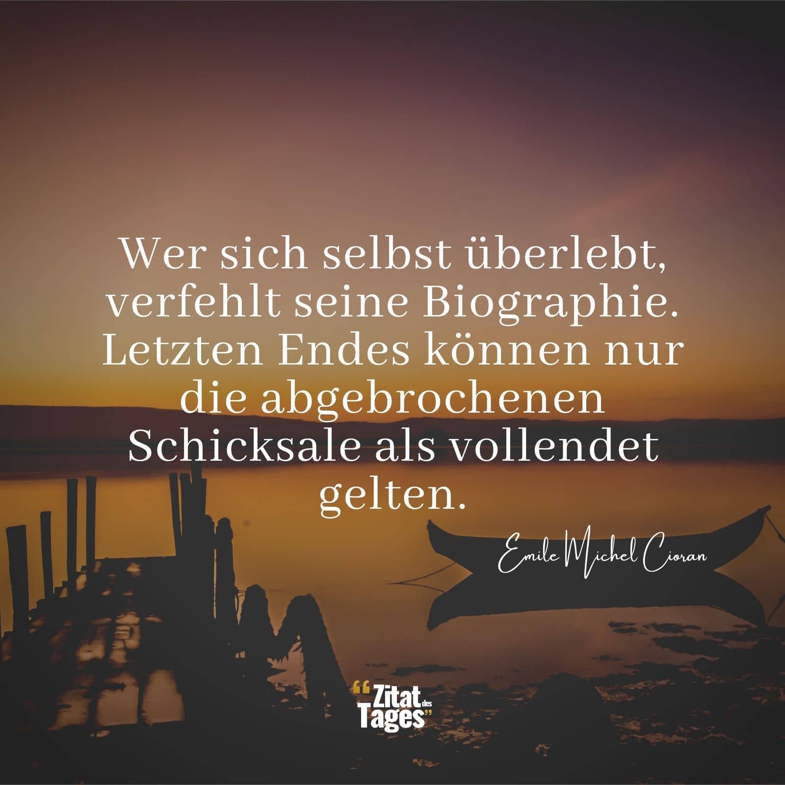 Wer sich selbst überlebt, verfehlt seine Biographie. Letzten Endes können nur die abgebrochenen Schicksale als vollendet gelten. - Emile Michel Cioran