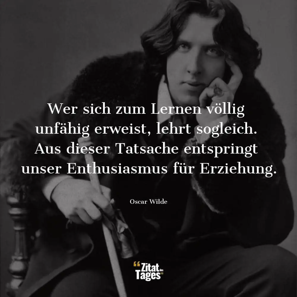 Wer sich zum Lernen völlig unfähig erweist, lehrt sogleich. Aus dieser Tatsache entspringt unser Enthusiasmus für Erziehung. - Oscar Wilde