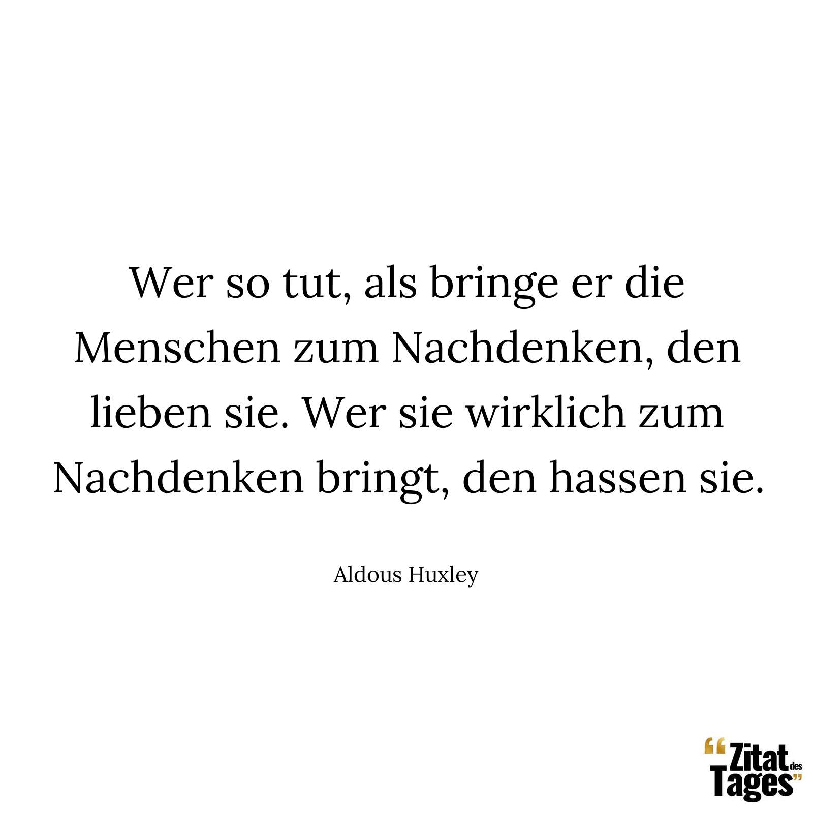 Wer so tut, als bringe er die Menschen zum Nachdenken, den lieben sie. Wer sie wirklich zum Nachdenken bringt, den hassen sie. - Aldous Huxley