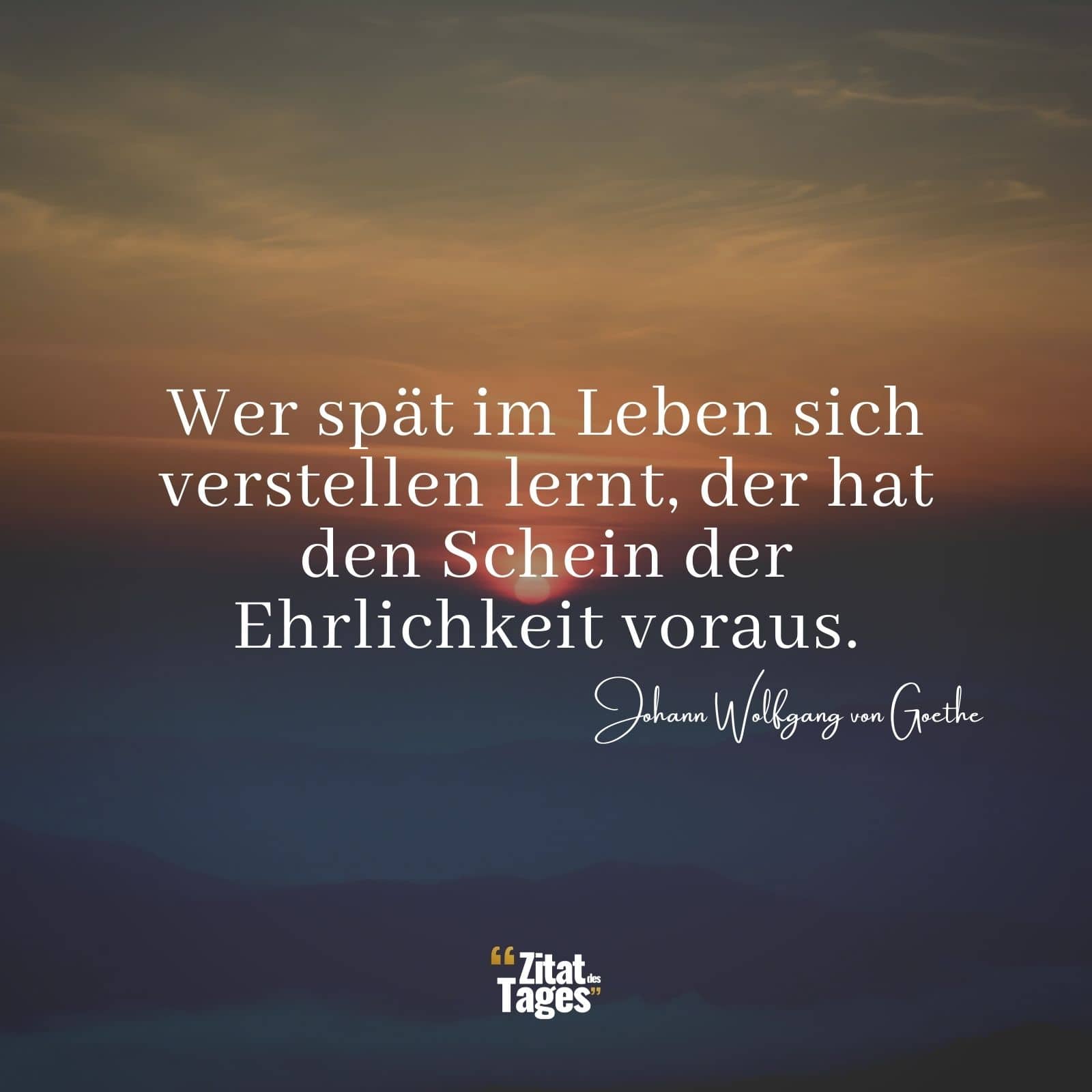 Wer spät im Leben sich verstellen lernt, der hat den Schein der Ehrlichkeit voraus. - Johann Wolfgang von Goethe