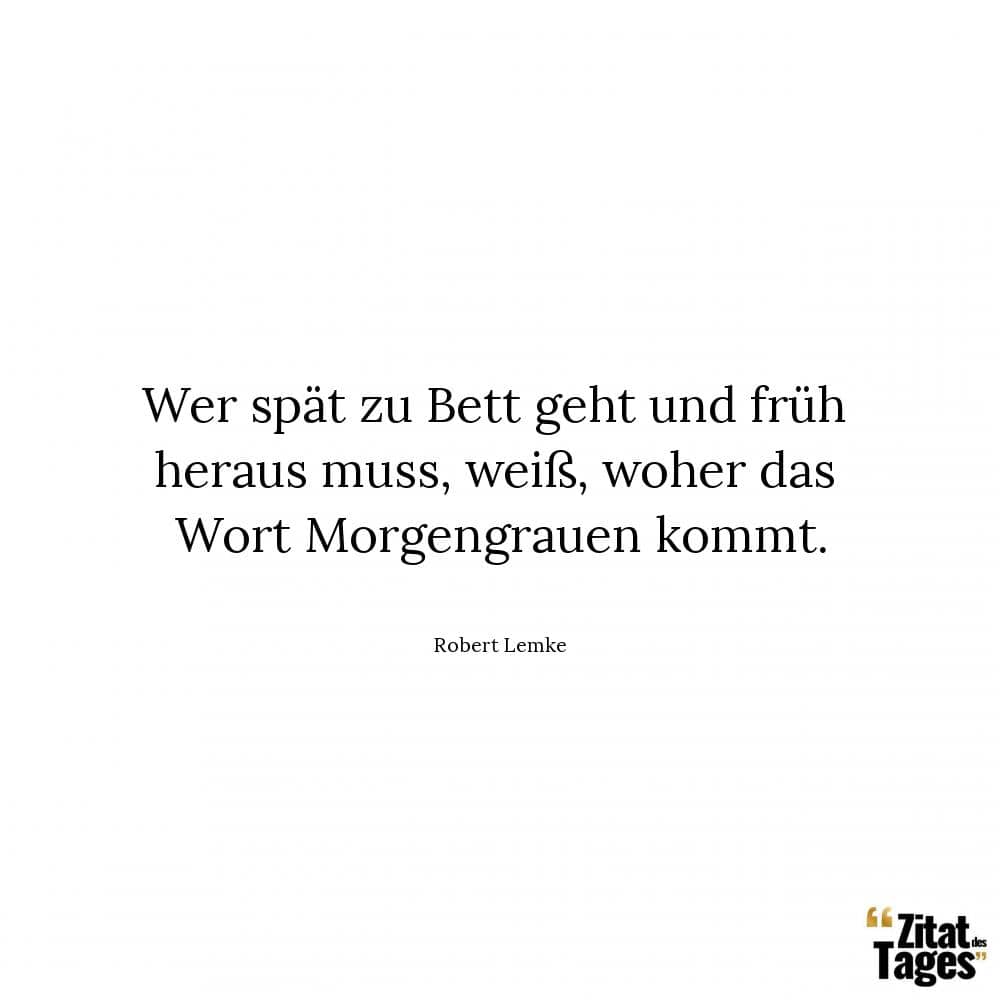 Wer spät zu Bett geht und früh heraus muss, weiß, woher das Wort Morgengrauen kommt. - Robert Lemke